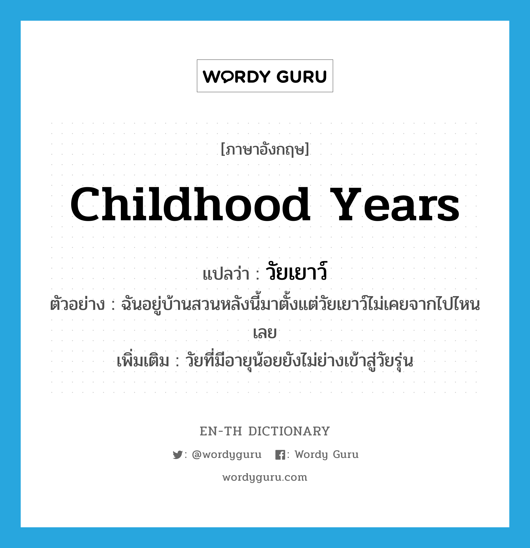 childhood years แปลว่า?, คำศัพท์ภาษาอังกฤษ childhood years แปลว่า วัยเยาว์ ประเภท N ตัวอย่าง ฉันอยู่บ้านสวนหลังนี้มาตั้งแต่วัยเยาว์ไม่เคยจากไปไหนเลย เพิ่มเติม วัยที่มีอายุน้อยยังไม่ย่างเข้าสู่วัยรุ่น หมวด N