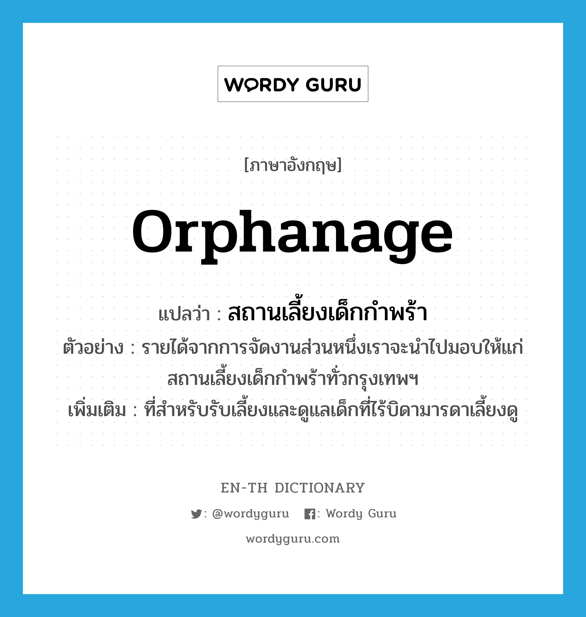 orphanage แปลว่า?, คำศัพท์ภาษาอังกฤษ orphanage แปลว่า สถานเลี้ยงเด็กกำพร้า ประเภท N ตัวอย่าง รายได้จากการจัดงานส่วนหนึ่งเราจะนำไปมอบให้แก่สถานเลี้ยงเด็กกำพร้าทั่วกรุงเทพฯ เพิ่มเติม ที่สำหรับรับเลี้ยงและดูแลเด็กที่ไร้บิดามารดาเลี้ยงดู หมวด N