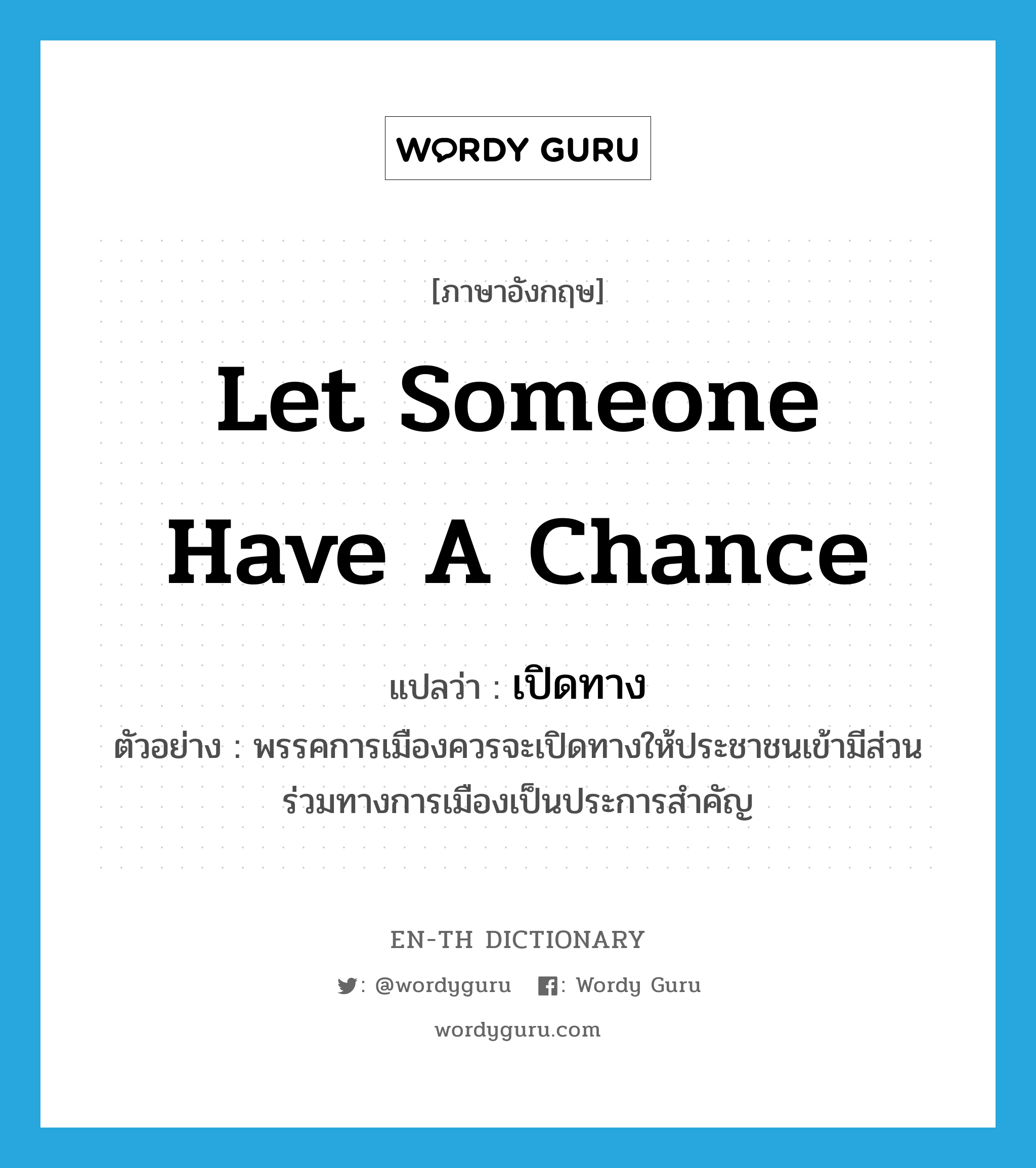 let someone have a chance แปลว่า?, คำศัพท์ภาษาอังกฤษ let someone have a chance แปลว่า เปิดทาง ประเภท V ตัวอย่าง พรรคการเมืองควรจะเปิดทางให้ประชาชนเข้ามีส่วนร่วมทางการเมืองเป็นประการสำคัญ หมวด V