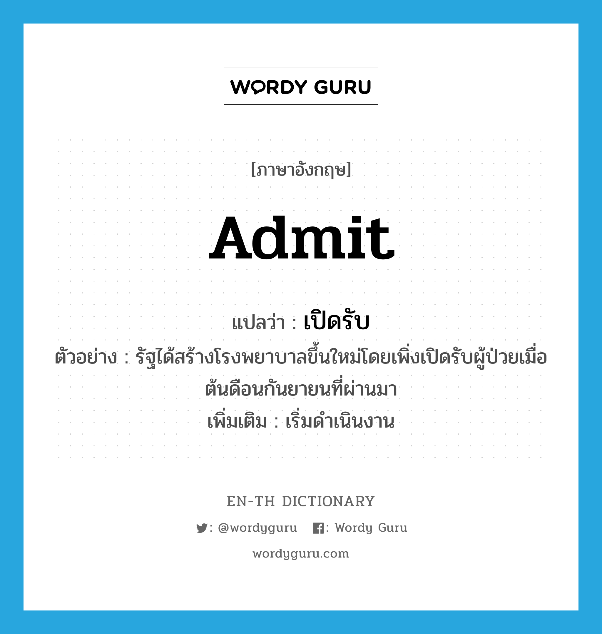 admit แปลว่า?, คำศัพท์ภาษาอังกฤษ admit แปลว่า เปิดรับ ประเภท V ตัวอย่าง รัฐได้สร้างโรงพยาบาลขึ้นใหม่โดยเพิ่งเปิดรับผู้ป่วยเมื่อต้นดือนกันยายนที่ผ่านมา เพิ่มเติม เริ่มดำเนินงาน หมวด V