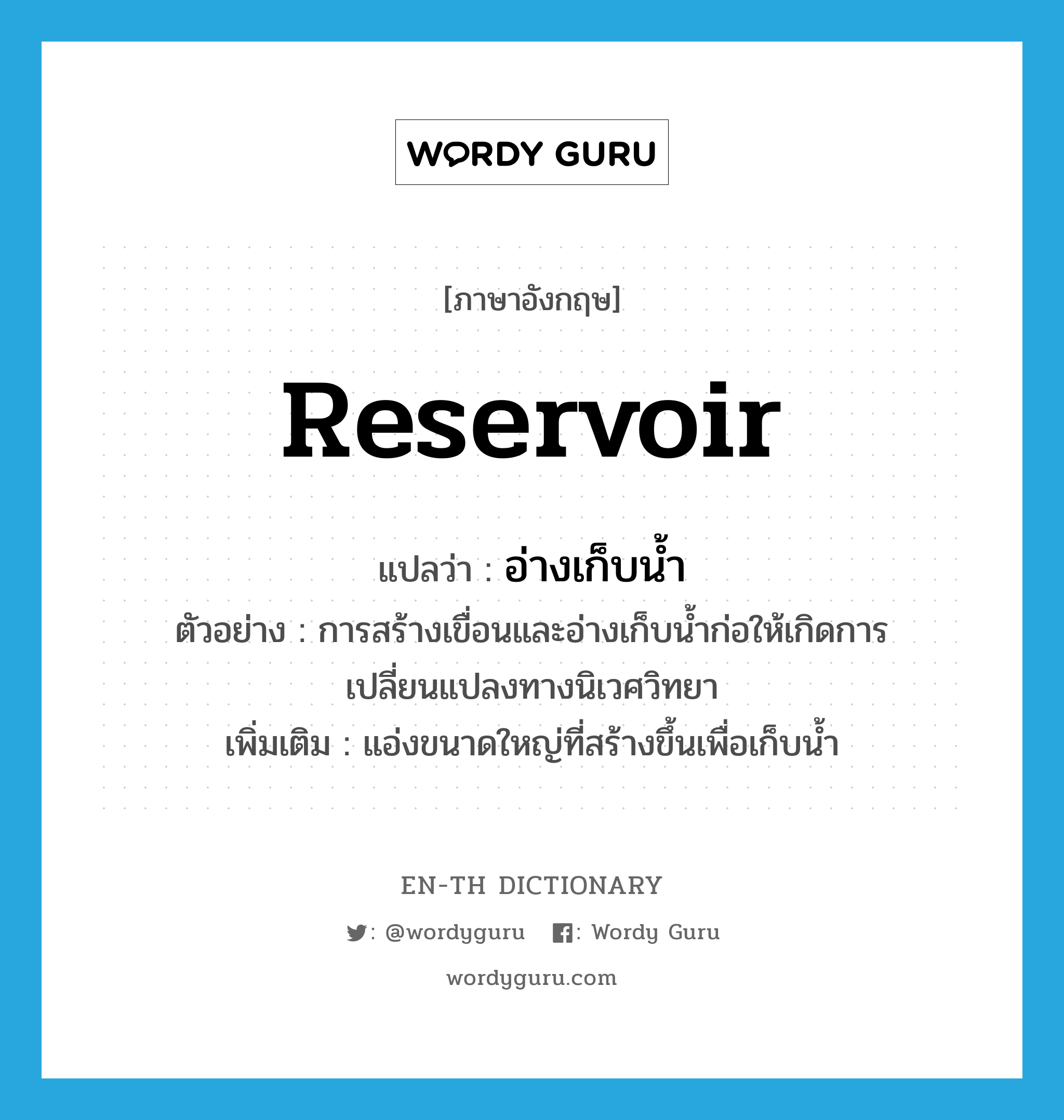 reservoir แปลว่า?, คำศัพท์ภาษาอังกฤษ reservoir แปลว่า อ่างเก็บน้ำ ประเภท N ตัวอย่าง การสร้างเขื่อนและอ่างเก็บน้ำก่อให้เกิดการเปลี่ยนแปลงทางนิเวศวิทยา เพิ่มเติม แอ่งขนาดใหญ่ที่สร้างขึ้นเพื่อเก็บน้ำ หมวด N