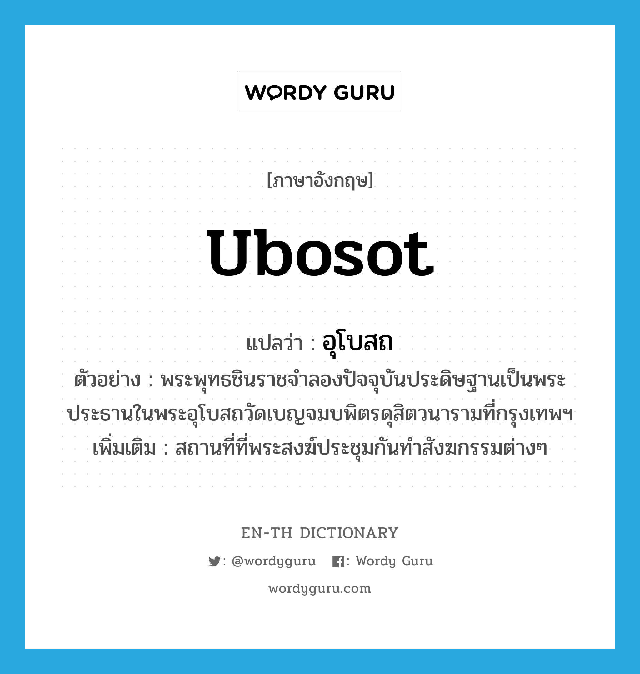 ubosot แปลว่า?, คำศัพท์ภาษาอังกฤษ ubosot แปลว่า อุโบสถ ประเภท N ตัวอย่าง พระพุทธชินราชจำลองปัจจุบันประดิษฐานเป็นพระประธานในพระอุโบสถวัดเบญจมบพิตรดุสิตวนารามที่กรุงเทพฯ เพิ่มเติม สถานที่ที่พระสงฆ์ประชุมกันทำสังฆกรรมต่างๆ หมวด N