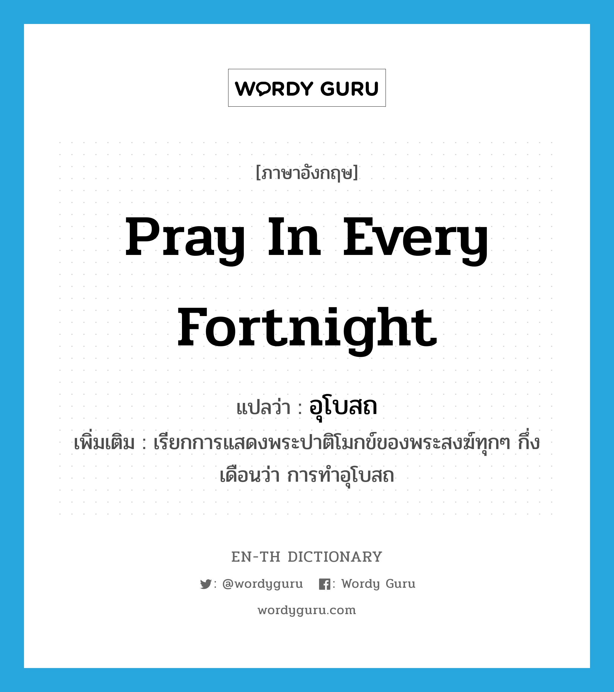 pray in every fortnight แปลว่า?, คำศัพท์ภาษาอังกฤษ pray in every fortnight แปลว่า อุโบสถ ประเภท N เพิ่มเติม เรียกการแสดงพระปาติโมกข์ของพระสงฆ์ทุกๆ กึ่งเดือนว่า การทำอุโบสถ หมวด N