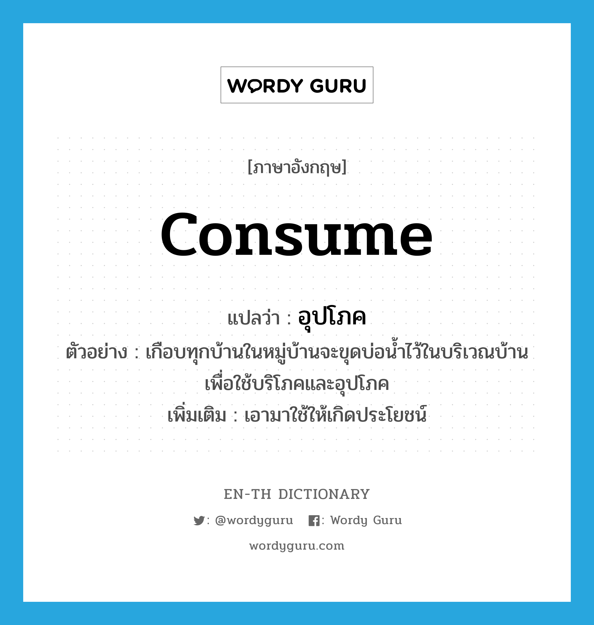 consume แปลว่า?, คำศัพท์ภาษาอังกฤษ consume แปลว่า อุปโภค ประเภท V ตัวอย่าง เกือบทุกบ้านในหมู่บ้านจะขุดบ่อน้ำไว้ในบริเวณบ้านเพื่อใช้บริโภคและอุปโภค เพิ่มเติม เอามาใช้ให้เกิดประโยชน์ หมวด V