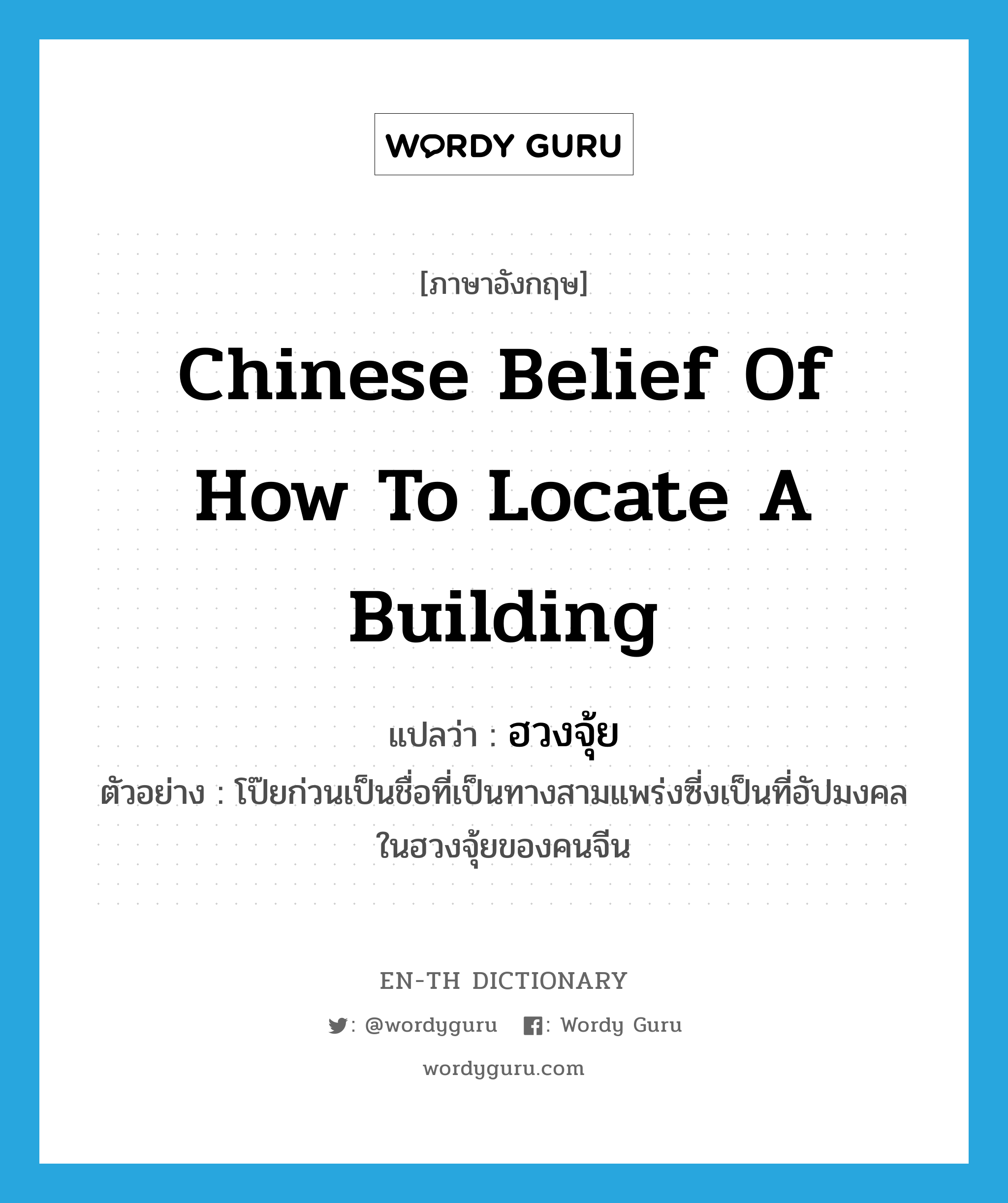 Chinese belief of how to locate a building แปลว่า?, คำศัพท์ภาษาอังกฤษ Chinese belief of how to locate a building แปลว่า ฮวงจุ้ย ประเภท N ตัวอย่าง โป๊ยก่วนเป็นชื่อที่เป็นทางสามแพร่งซี่งเป็นที่อัปมงคลในฮวงจุ้ยของคนจีน หมวด N