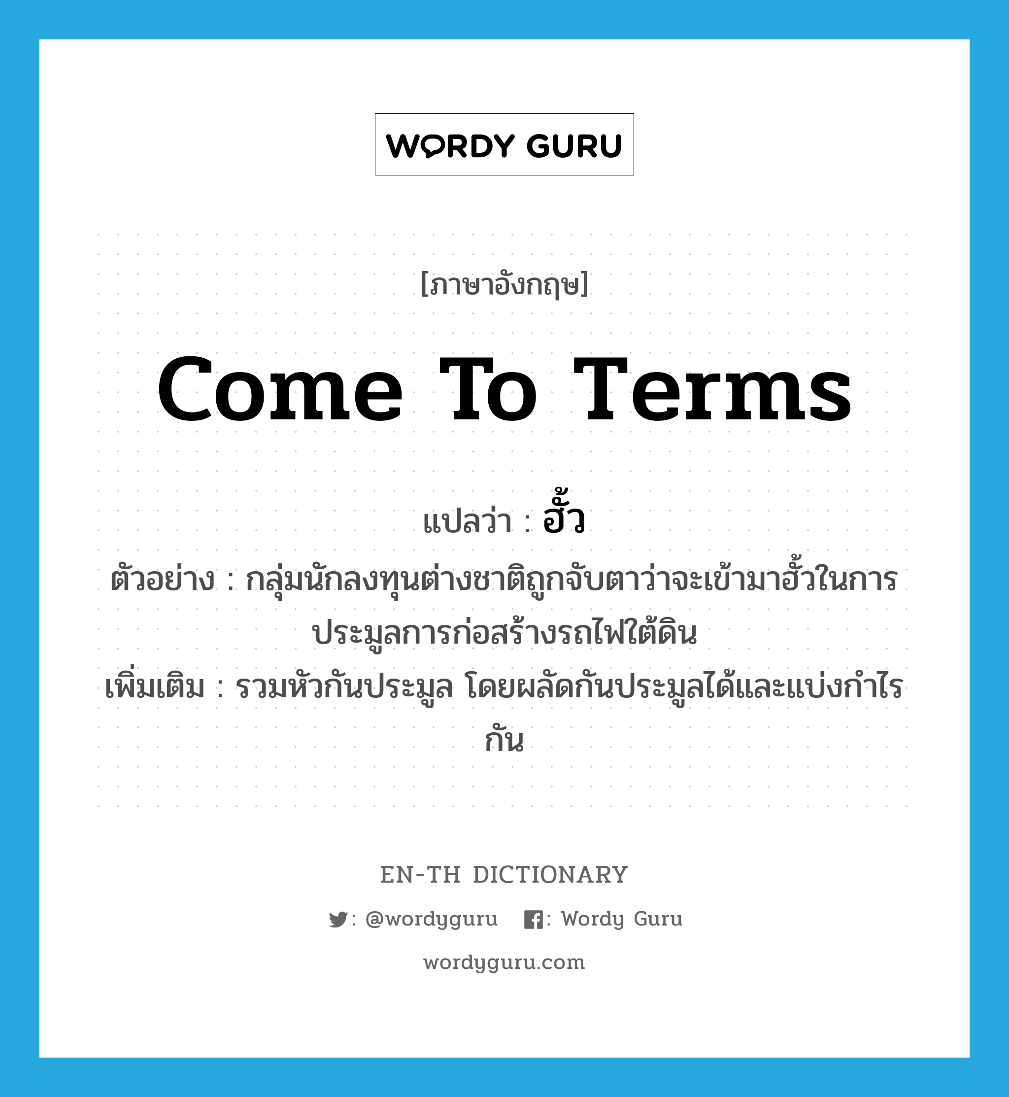 come to terms แปลว่า?, คำศัพท์ภาษาอังกฤษ come to terms แปลว่า ฮั้ว ประเภท V ตัวอย่าง กลุ่มนักลงทุนต่างชาติถูกจับตาว่าจะเข้ามาฮั้วในการประมูลการก่อสร้างรถไฟใต้ดิน เพิ่มเติม รวมหัวกันประมูล โดยผลัดกันประมูลได้และแบ่งกำไรกัน หมวด V