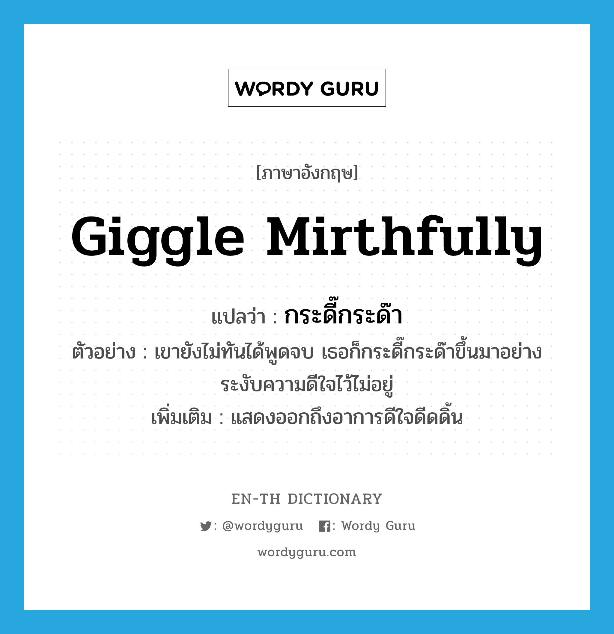 giggle mirthfully แปลว่า?, คำศัพท์ภาษาอังกฤษ giggle mirthfully แปลว่า กระดี๊กระด๊า ประเภท V ตัวอย่าง เขายังไม่ทันได้พูดจบ เธอก็กระดี๊กระด๊าขึ้นมาอย่างระงับความดีใจไว้ไม่อยู่ เพิ่มเติม แสดงออกถึงอาการดีใจดีดดิ้น หมวด V