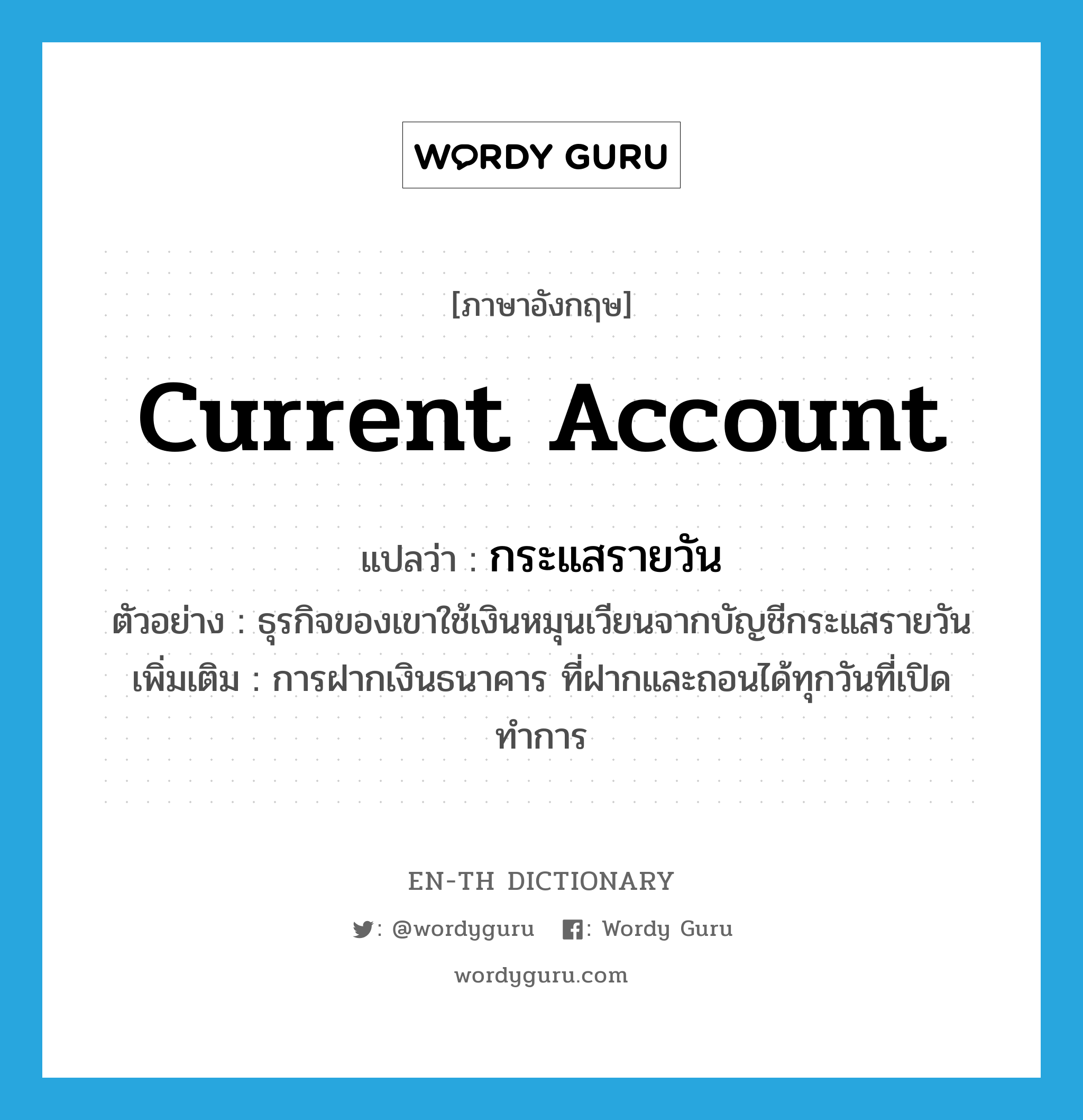 current account แปลว่า?, คำศัพท์ภาษาอังกฤษ current account แปลว่า กระแสรายวัน ประเภท N ตัวอย่าง ธุรกิจของเขาใช้เงินหมุนเวียนจากบัญชีกระแสรายวัน เพิ่มเติม การฝากเงินธนาคาร ที่ฝากและถอนได้ทุกวันที่เปิดทำการ หมวด N