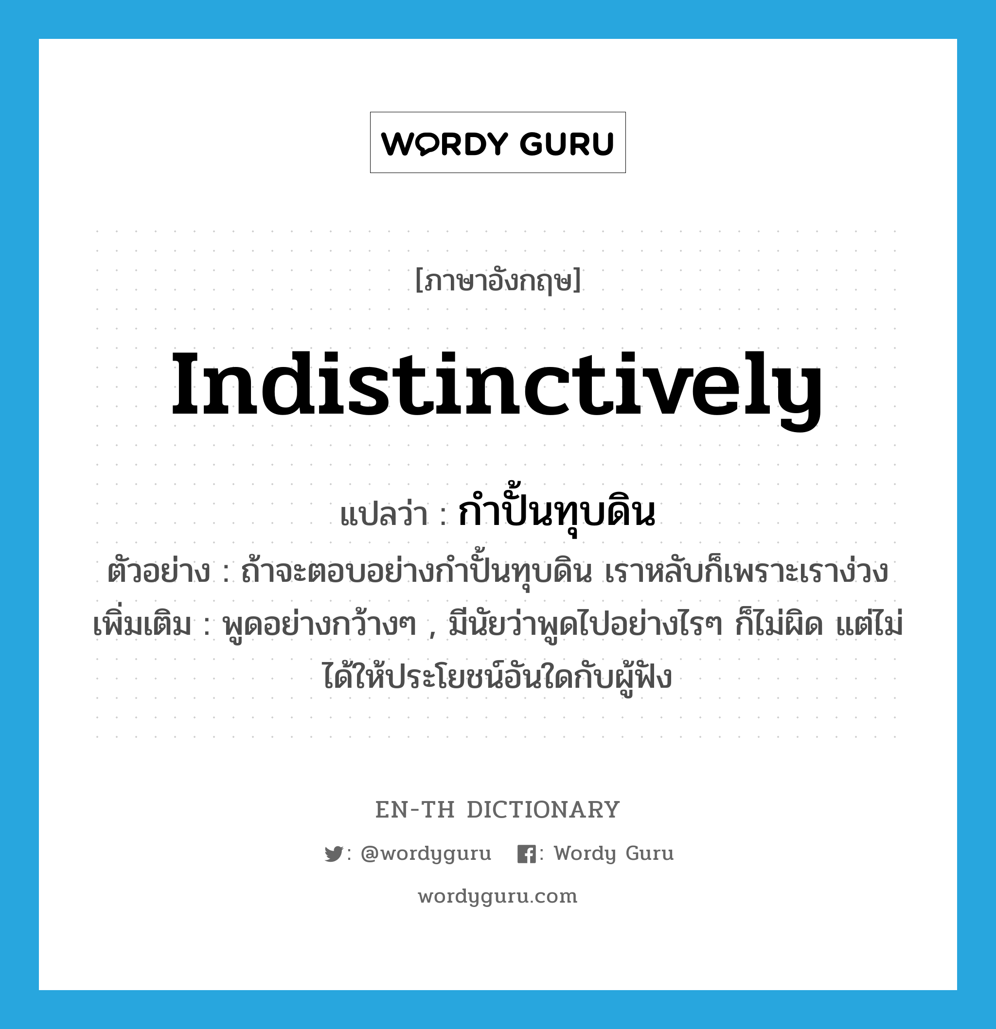 indistinctively แปลว่า?, คำศัพท์ภาษาอังกฤษ indistinctively แปลว่า กำปั้นทุบดิน ประเภท ADV ตัวอย่าง ถ้าจะตอบอย่างกำปั้นทุบดิน เราหลับก็เพราะเราง่วง เพิ่มเติม พูดอย่างกว้างๆ , มีนัยว่าพูดไปอย่างไรๆ ก็ไม่ผิด แต่ไม่ได้ให้ประโยชน์อันใดกับผู้ฟัง หมวด ADV