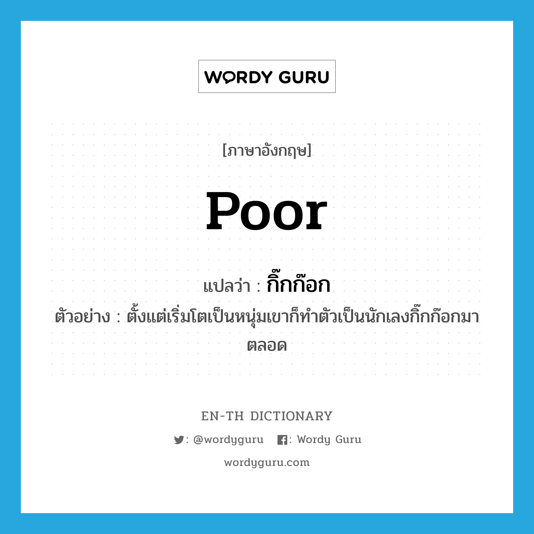 poor แปลว่า?, คำศัพท์ภาษาอังกฤษ poor แปลว่า กิ๊กก๊อก ประเภท ADJ ตัวอย่าง ตั้งแต่เริ่มโตเป็นหนุ่มเขาก็ทำตัวเป็นนักเลงกิ๊กก๊อกมาตลอด หมวด ADJ