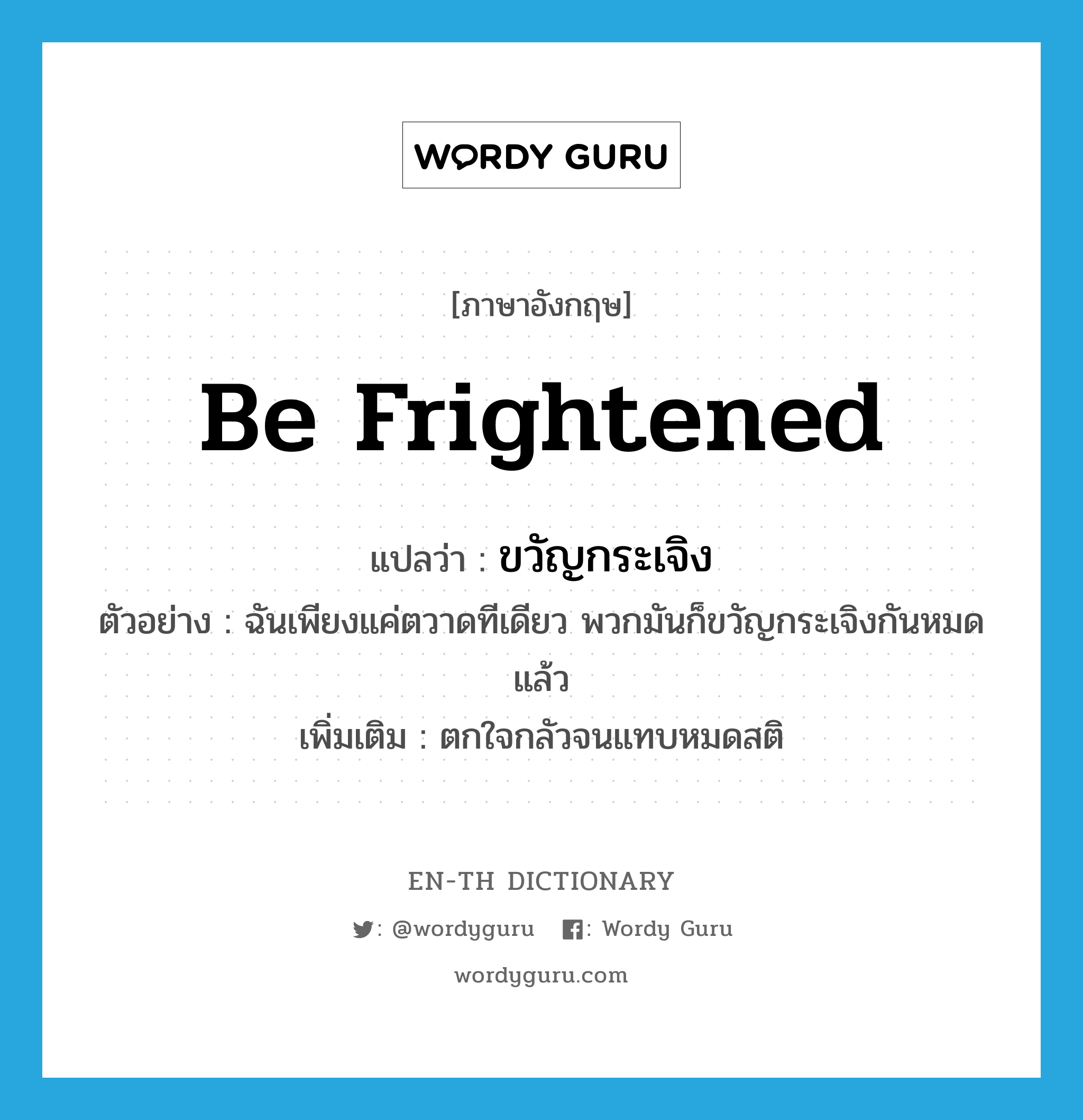 be frightened แปลว่า?, คำศัพท์ภาษาอังกฤษ be frightened แปลว่า ขวัญกระเจิง ประเภท V ตัวอย่าง ฉันเพียงแค่ตวาดทีเดียว พวกมันก็ขวัญกระเจิงกันหมดแล้ว เพิ่มเติม ตกใจกลัวจนแทบหมดสติ หมวด V