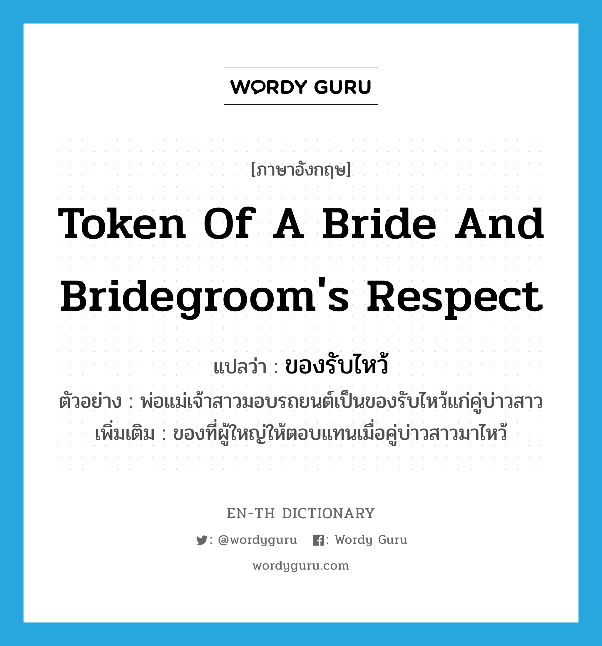 token of a bride and bridegroom&#39;s respect แปลว่า?, คำศัพท์ภาษาอังกฤษ token of a bride and bridegroom&#39;s respect แปลว่า ของรับไหว้ ประเภท N ตัวอย่าง พ่อแม่เจ้าสาวมอบรถยนต์เป็นของรับไหว้แก่คู่บ่าวสาว เพิ่มเติม ของที่ผู้ใหญ่ให้ตอบแทนเมื่อคู่บ่าวสาวมาไหว้ หมวด N