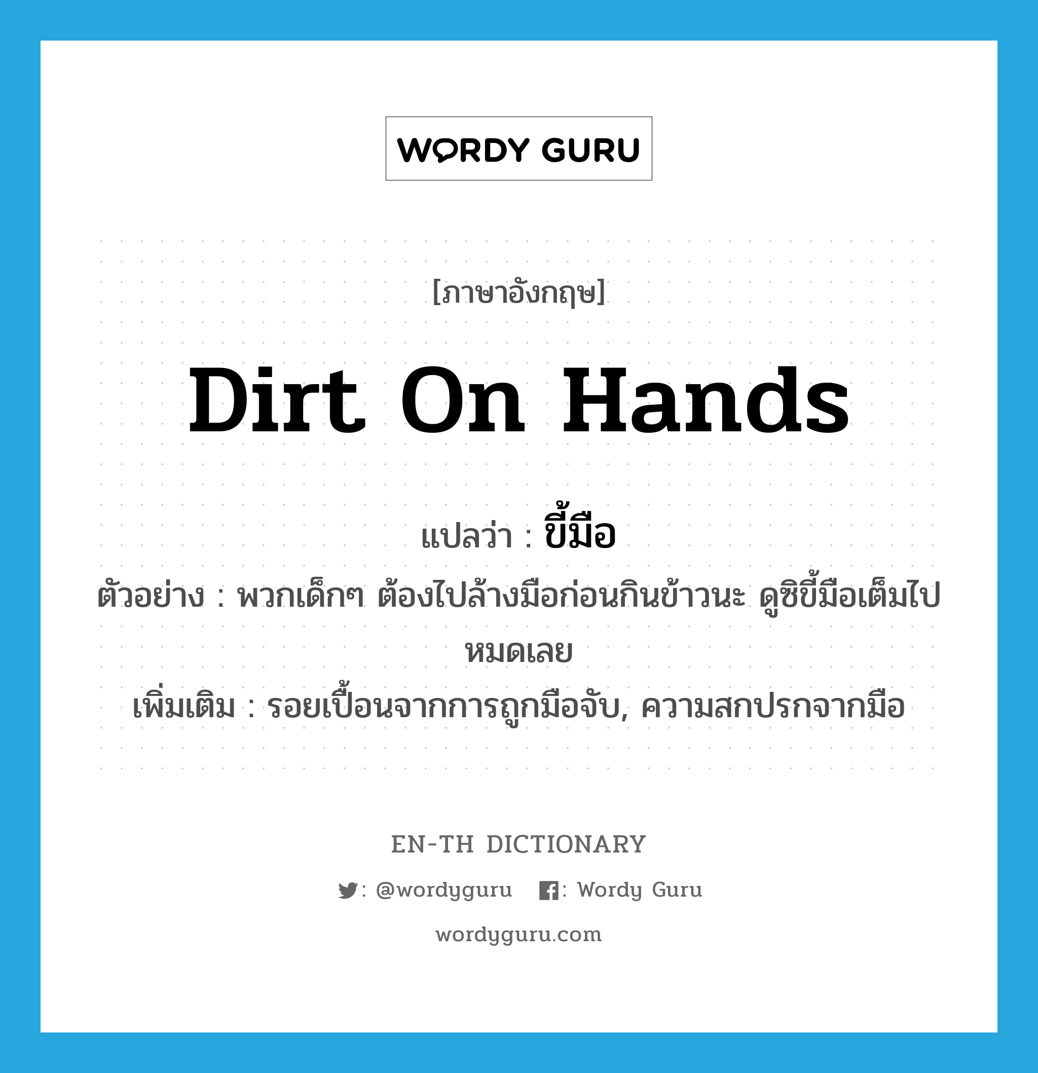 dirt on hands แปลว่า?, คำศัพท์ภาษาอังกฤษ dirt on hands แปลว่า ขี้มือ ประเภท N ตัวอย่าง พวกเด็กๆ ต้องไปล้างมือก่อนกินข้าวนะ ดูซิขี้มือเต็มไปหมดเลย เพิ่มเติม รอยเปื้อนจากการถูกมือจับ, ความสกปรกจากมือ หมวด N