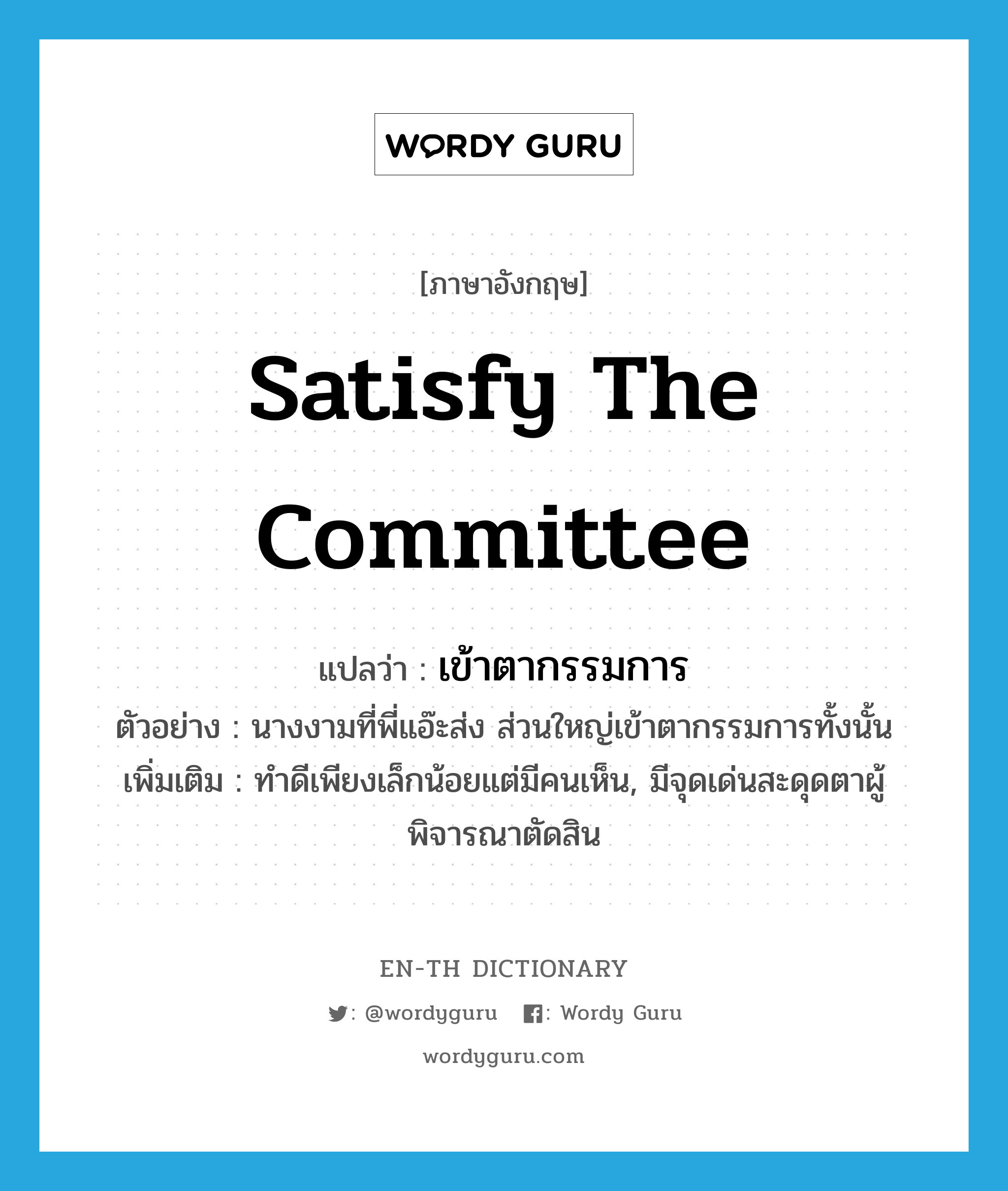 satisfy the committee แปลว่า?, คำศัพท์ภาษาอังกฤษ satisfy the committee แปลว่า เข้าตากรรมการ ประเภท V ตัวอย่าง นางงามที่พี่แอ๊ะส่ง ส่วนใหญ่เข้าตากรรมการทั้งนั้น เพิ่มเติม ทำดีเพียงเล็กน้อยแต่มีคนเห็น, มีจุดเด่นสะดุดตาผู้พิจารณาตัดสิน หมวด V