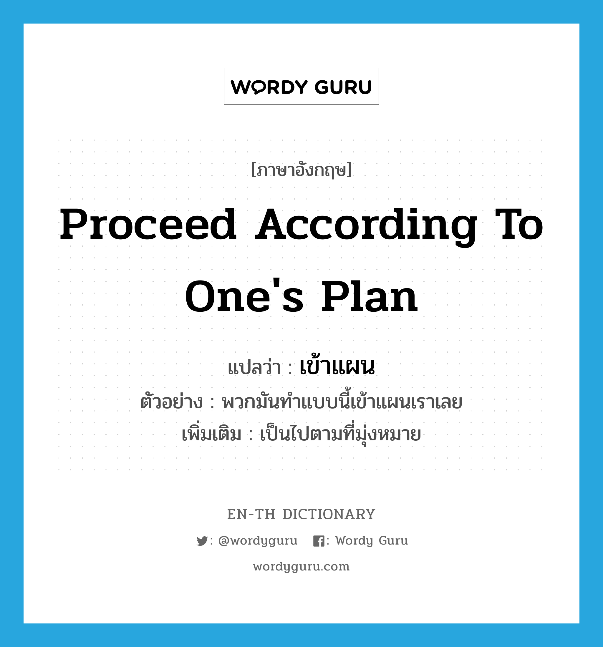 proceed according to one&#39;s plan แปลว่า?, คำศัพท์ภาษาอังกฤษ proceed according to one&#39;s plan แปลว่า เข้าแผน ประเภท V ตัวอย่าง พวกมันทำแบบนี้เข้าแผนเราเลย เพิ่มเติม เป็นไปตามที่มุ่งหมาย หมวด V