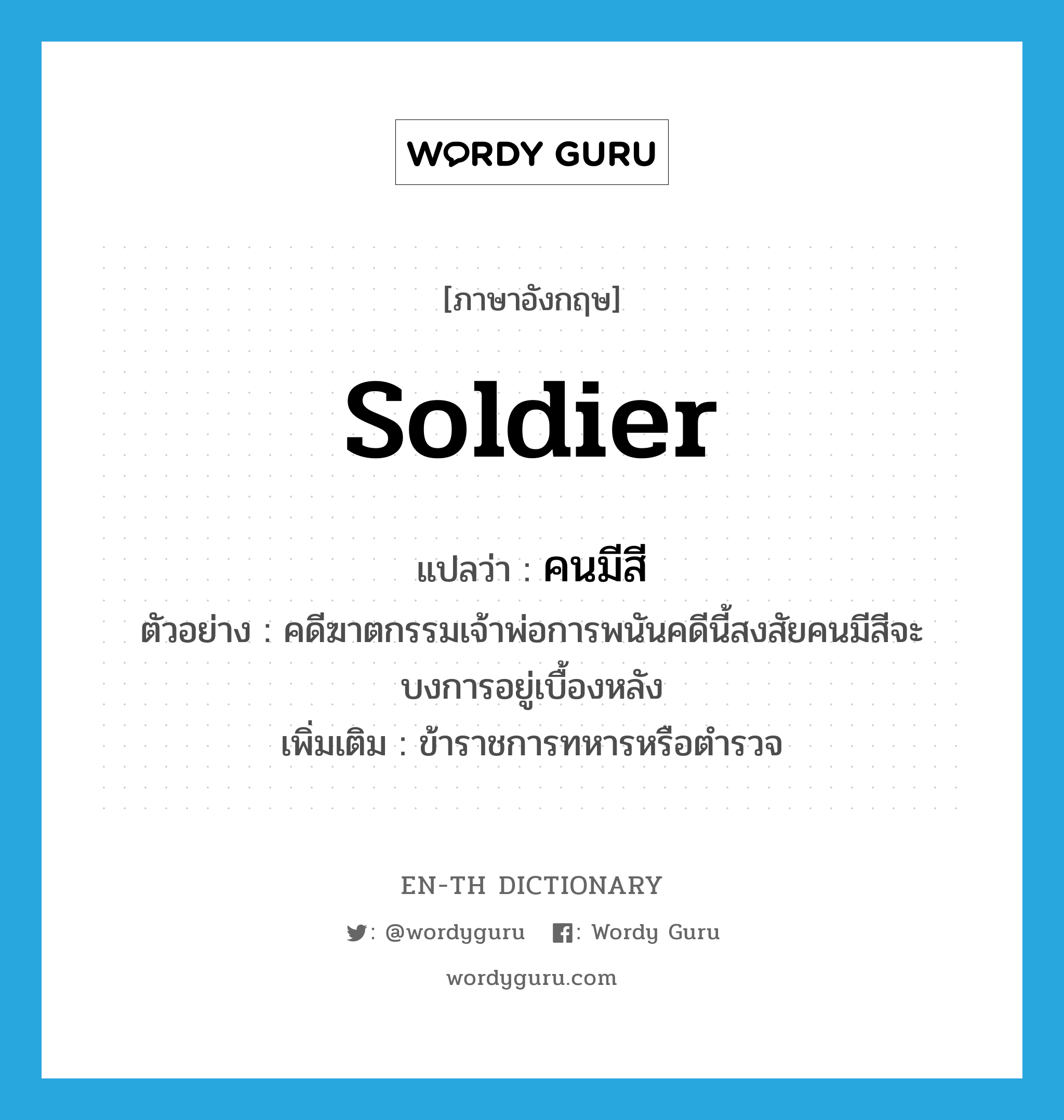 soldier แปลว่า?, คำศัพท์ภาษาอังกฤษ soldier แปลว่า คนมีสี ประเภท N ตัวอย่าง คดีฆาตกรรมเจ้าพ่อการพนันคดีนี้สงสัยคนมีสีจะบงการอยู่เบื้องหลัง เพิ่มเติม ข้าราชการทหารหรือตำรวจ หมวด N