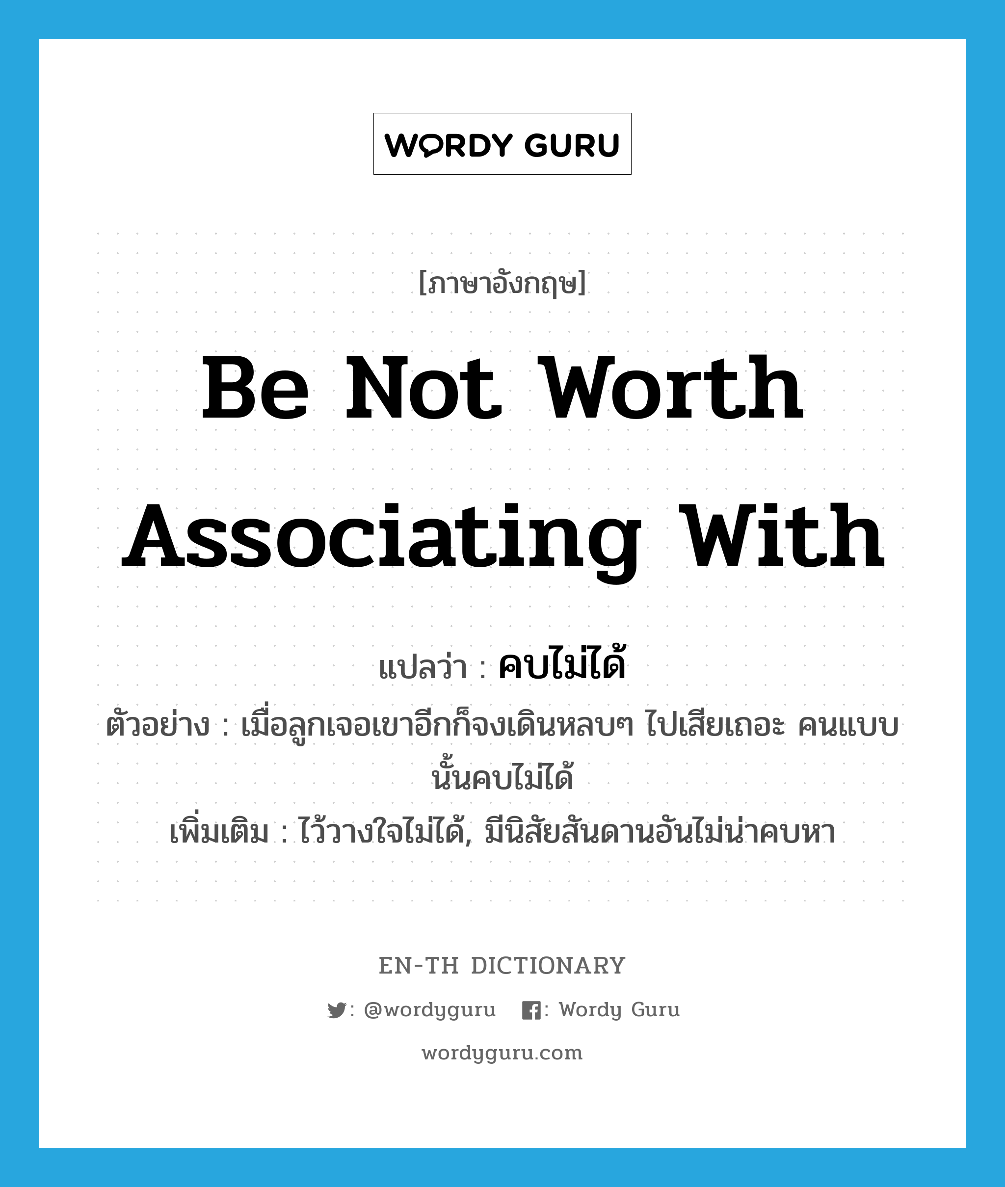 be not worth associating with แปลว่า?, คำศัพท์ภาษาอังกฤษ be not worth associating with แปลว่า คบไม่ได้ ประเภท V ตัวอย่าง เมื่อลูกเจอเขาอีกก็จงเดินหลบๆ ไปเสียเถอะ คนแบบนั้นคบไม่ได้ เพิ่มเติม ไว้วางใจไม่ได้, มีนิสัยสันดานอันไม่น่าคบหา หมวด V