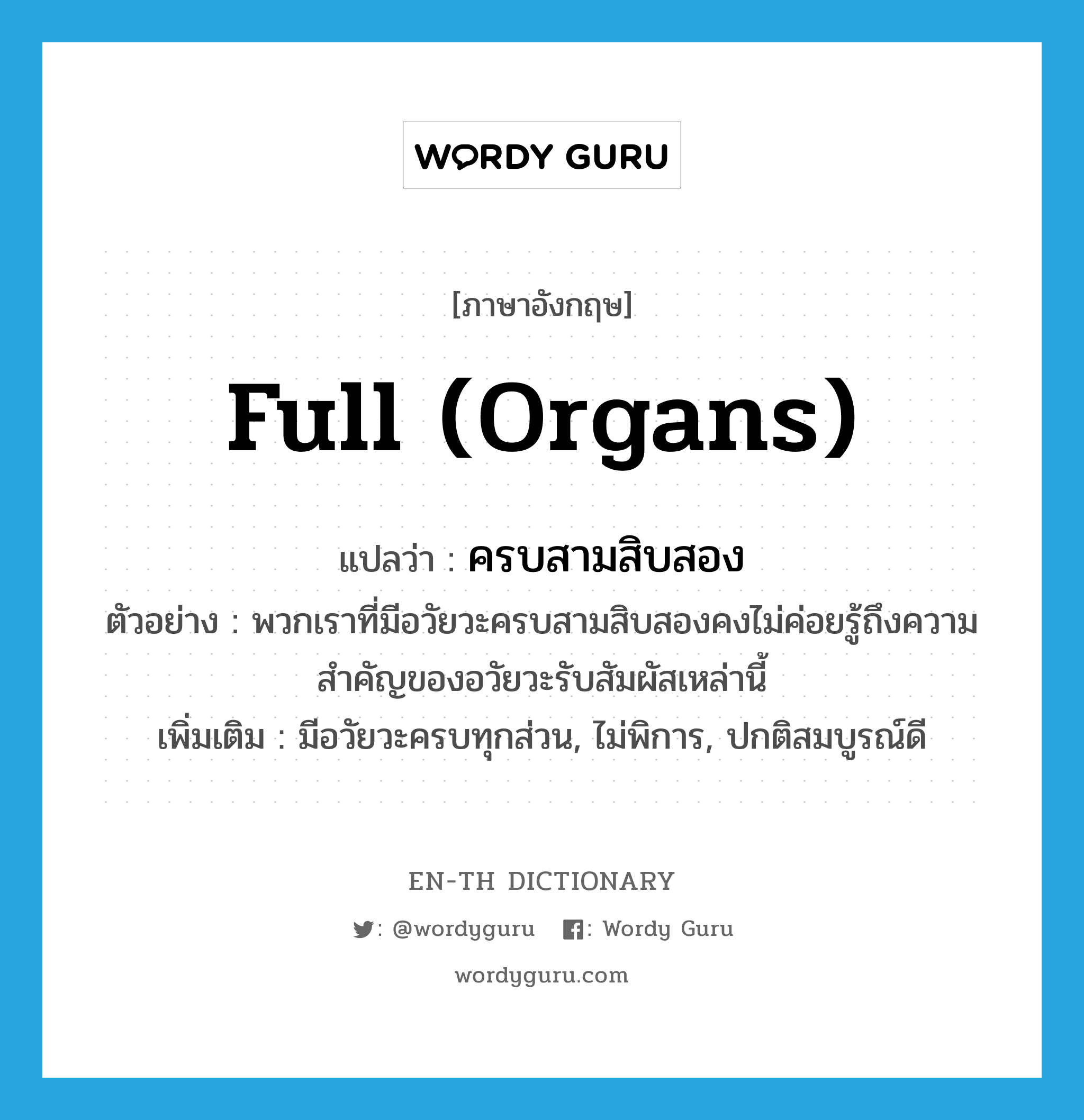 full (organs) แปลว่า?, คำศัพท์ภาษาอังกฤษ full (organs) แปลว่า ครบสามสิบสอง ประเภท ADJ ตัวอย่าง พวกเราที่มีอวัยวะครบสามสิบสองคงไม่ค่อยรู้ถึงความสำคัญของอวัยวะรับสัมผัสเหล่านี้ เพิ่มเติม มีอวัยวะครบทุกส่วน, ไม่พิการ, ปกติสมบูรณ์ดี หมวด ADJ