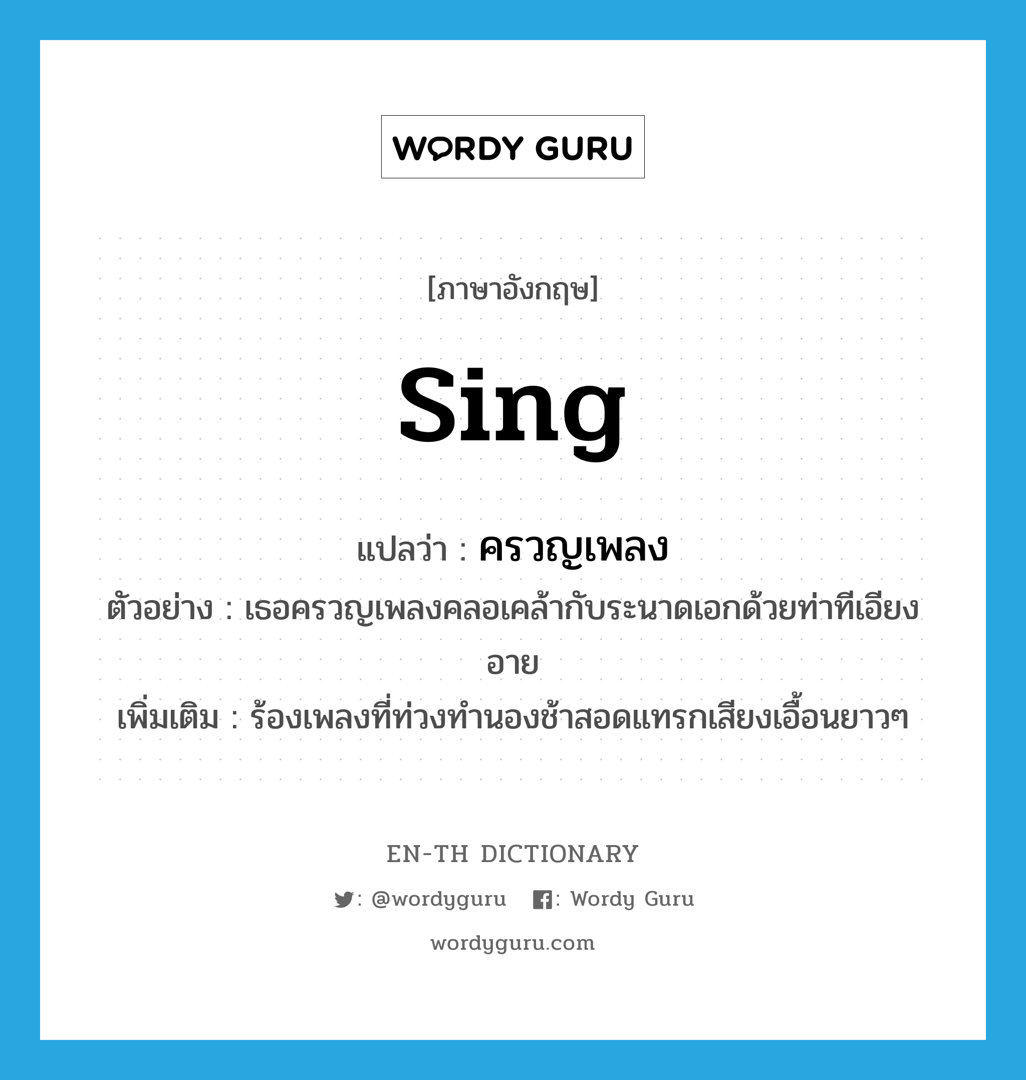 sing แปลว่า?, คำศัพท์ภาษาอังกฤษ sing แปลว่า ครวญเพลง ประเภท V ตัวอย่าง เธอครวญเพลงคลอเคล้ากับระนาดเอกด้วยท่าทีเอียงอาย เพิ่มเติม ร้องเพลงที่ท่วงทำนองช้าสอดแทรกเสียงเอื้อนยาวๆ หมวด V