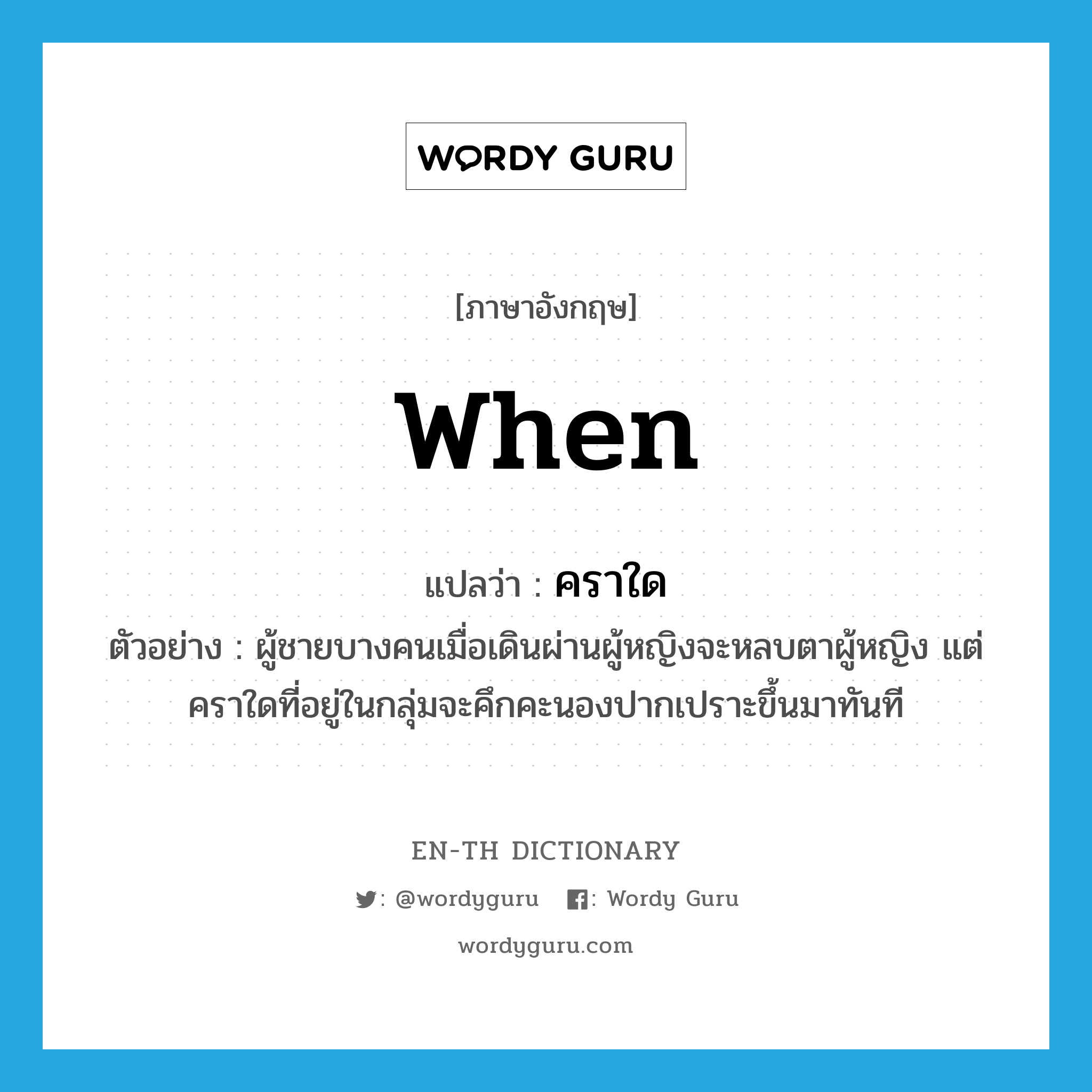 when แปลว่า?, คำศัพท์ภาษาอังกฤษ when แปลว่า คราใด ประเภท N ตัวอย่าง ผู้ชายบางคนเมื่อเดินผ่านผู้หญิงจะหลบตาผู้หญิง แต่คราใดที่อยู่ในกลุ่มจะคึกคะนองปากเปราะขึ้นมาทันที หมวด N