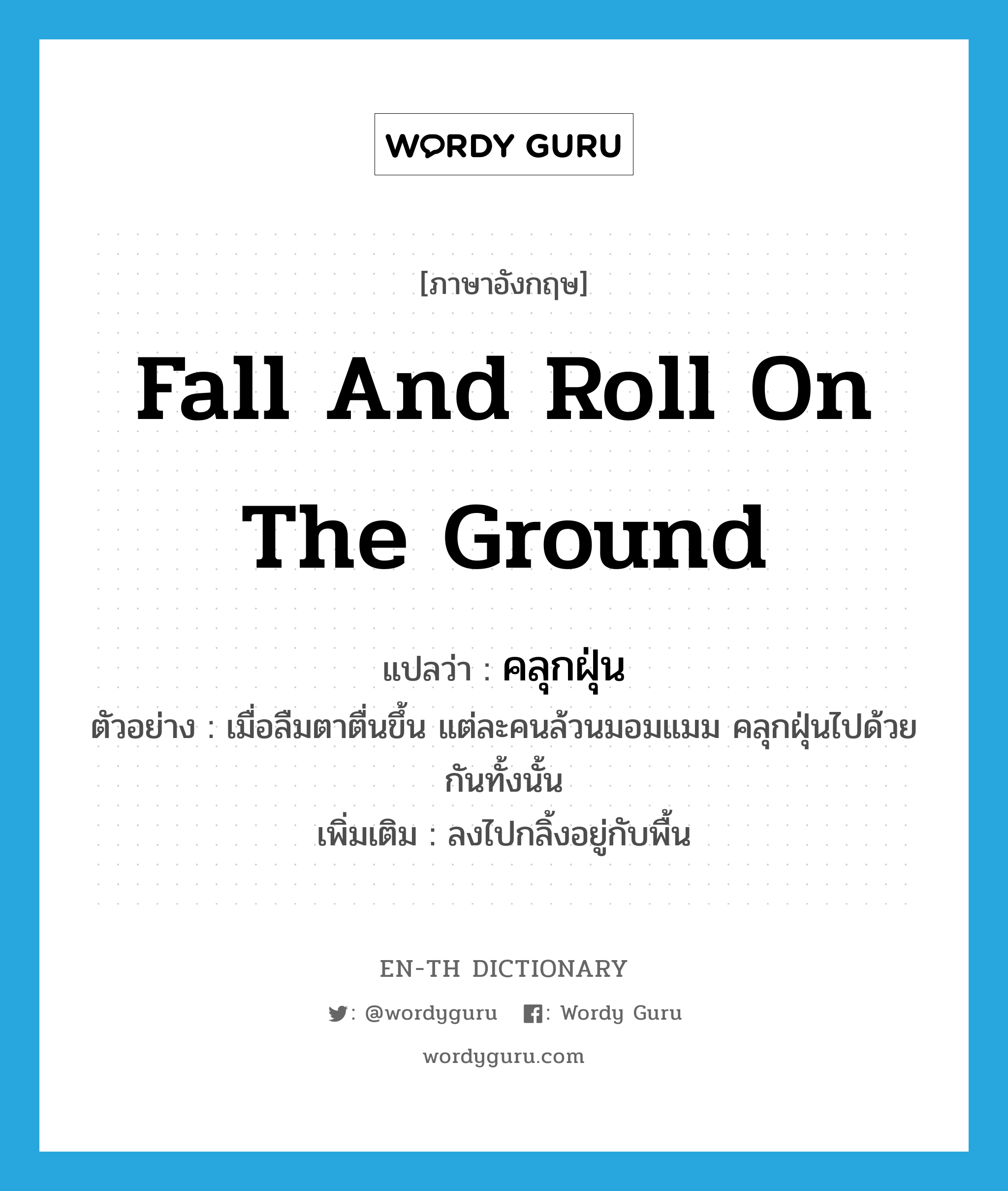 fall and roll on the ground แปลว่า?, คำศัพท์ภาษาอังกฤษ fall and roll on the ground แปลว่า คลุกฝุ่น ประเภท V ตัวอย่าง เมื่อลืมตาตื่นขึ้น แต่ละคนล้วนมอมแมม คลุกฝุ่นไปด้วยกันทั้งนั้น เพิ่มเติม ลงไปกลิ้งอยู่กับพื้น หมวด V