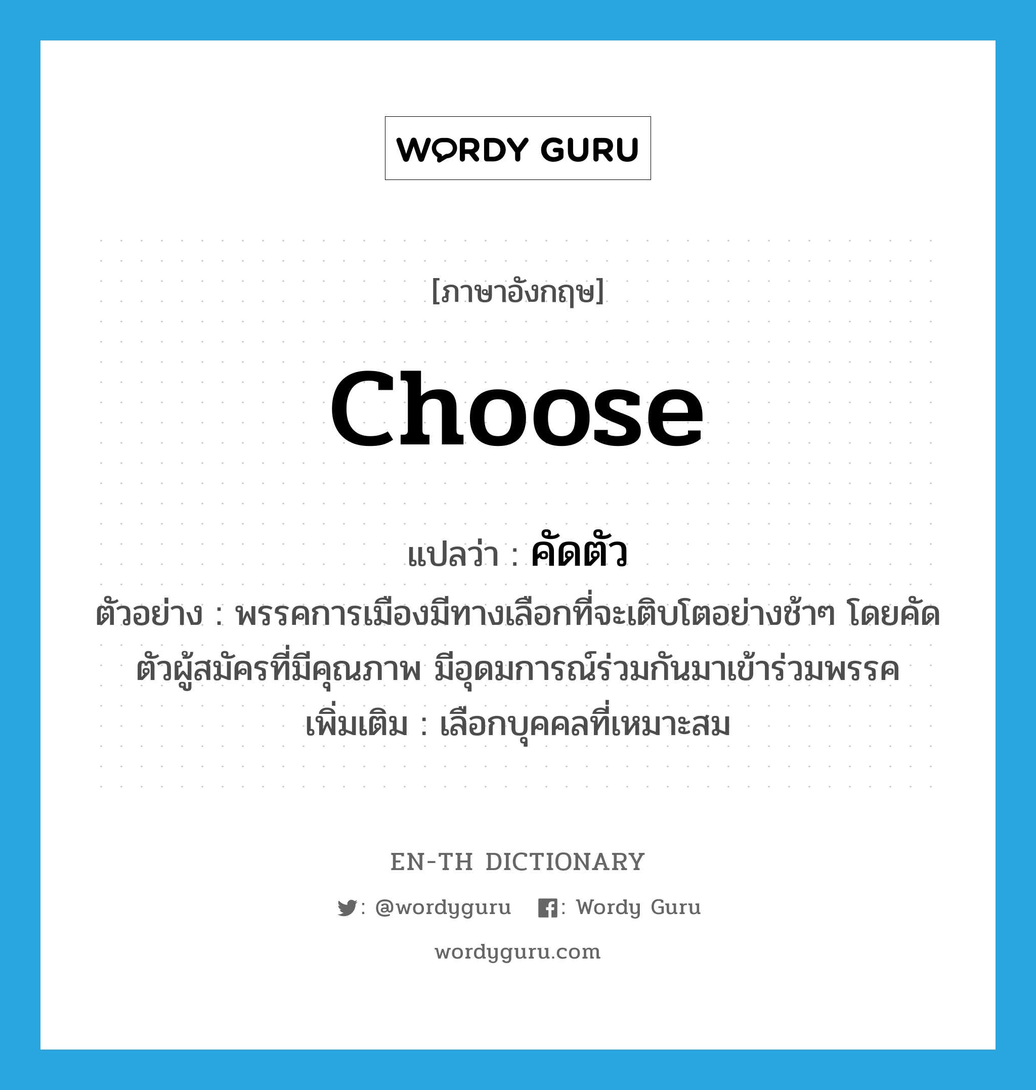 choose แปลว่า?, คำศัพท์ภาษาอังกฤษ choose แปลว่า คัดตัว ประเภท V ตัวอย่าง พรรคการเมืองมีทางเลือกที่จะเติบโตอย่างช้าๆ โดยคัดตัวผู้สมัครที่มีคุณภาพ มีอุดมการณ์ร่วมกันมาเข้าร่วมพรรค เพิ่มเติม เลือกบุคคลที่เหมาะสม หมวด V