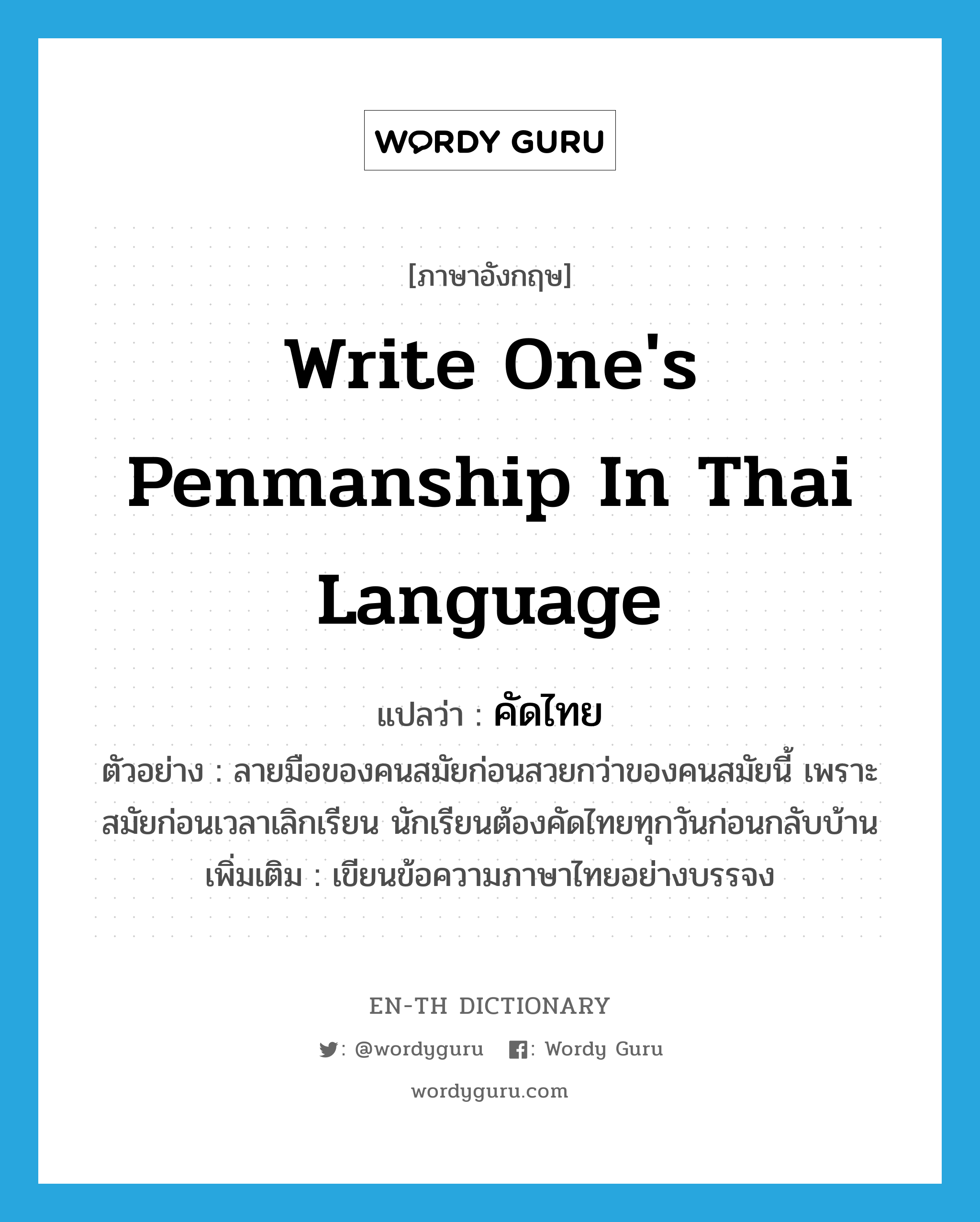 write one&#39;s penmanship in Thai language แปลว่า?, คำศัพท์ภาษาอังกฤษ write one&#39;s penmanship in Thai language แปลว่า คัดไทย ประเภท V ตัวอย่าง ลายมือของคนสมัยก่อนสวยกว่าของคนสมัยนี้ เพราะสมัยก่อนเวลาเลิกเรียน นักเรียนต้องคัดไทยทุกวันก่อนกลับบ้าน เพิ่มเติม เขียนข้อความภาษาไทยอย่างบรรจง หมวด V