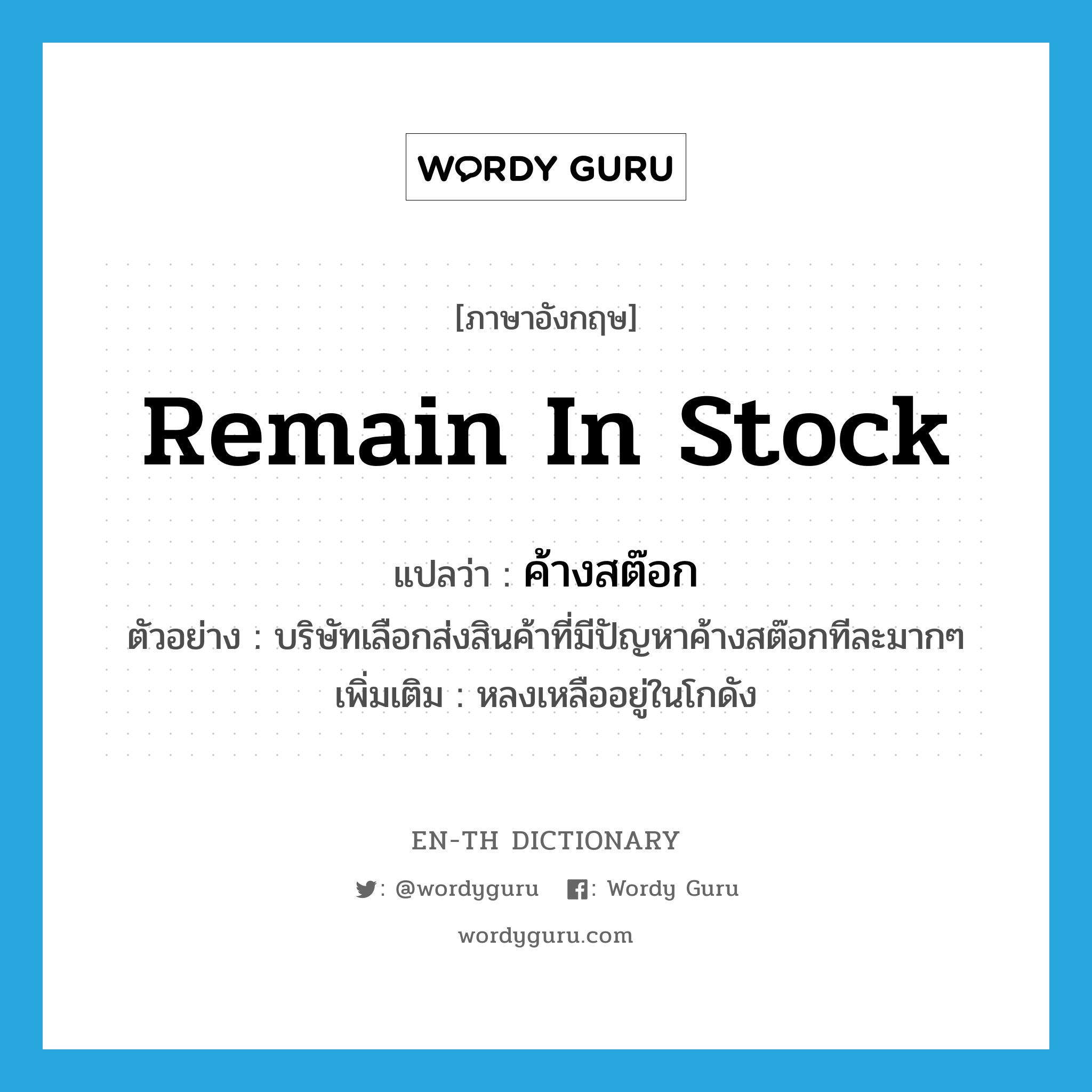 remain in stock แปลว่า?, คำศัพท์ภาษาอังกฤษ remain in stock แปลว่า ค้างสต๊อก ประเภท V ตัวอย่าง บริษัทเลือกส่งสินค้าที่มีปัญหาค้างสต๊อกทีละมากๆ เพิ่มเติม หลงเหลืออยู่ในโกดัง หมวด V