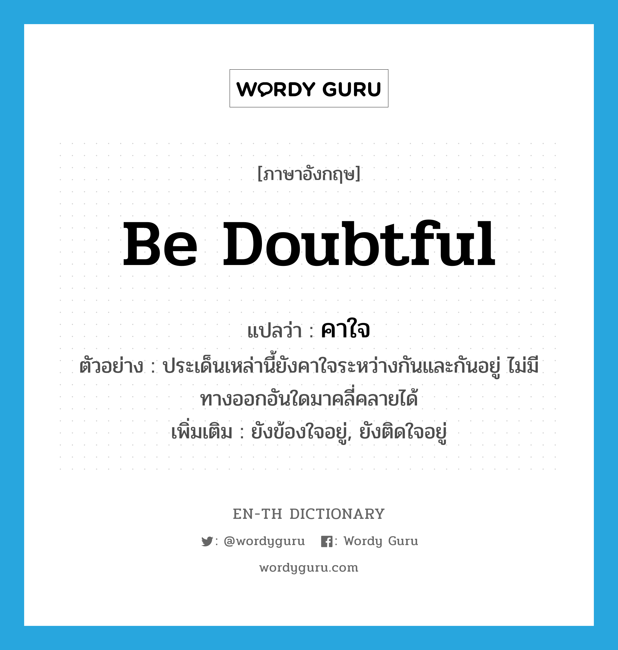 be doubtful แปลว่า?, คำศัพท์ภาษาอังกฤษ be doubtful แปลว่า คาใจ ประเภท V ตัวอย่าง ประเด็นเหล่านี้ยังคาใจระหว่างกันและกันอยู่ ไม่มีทางออกอันใดมาคลี่คลายได้ เพิ่มเติม ยังข้องใจอยู่, ยังติดใจอยู่ หมวด V