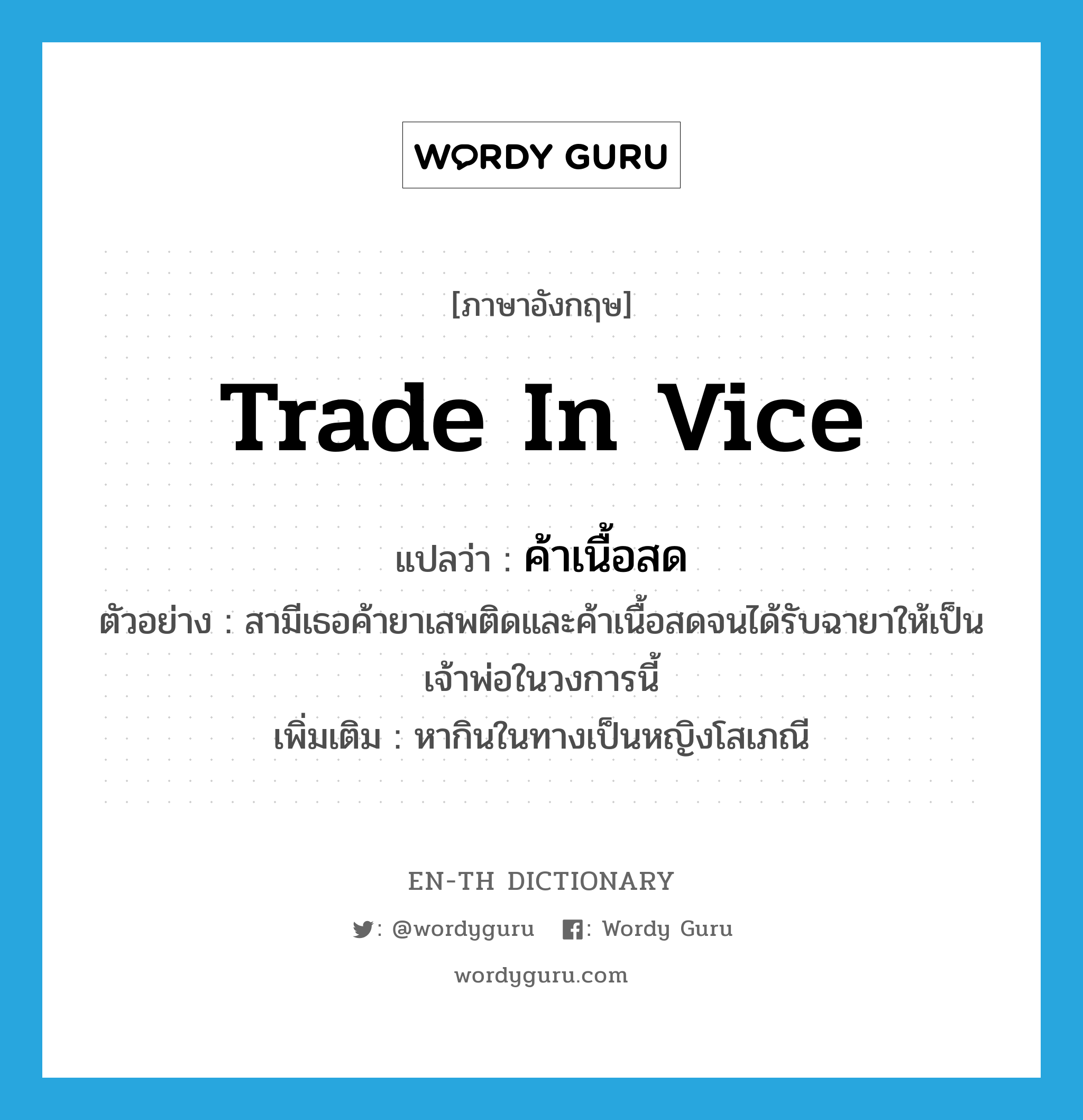 trade in vice แปลว่า?, คำศัพท์ภาษาอังกฤษ trade in vice แปลว่า ค้าเนื้อสด ประเภท V ตัวอย่าง สามีเธอค้ายาเสพติดและค้าเนื้อสดจนได้รับฉายาให้เป็นเจ้าพ่อในวงการนี้ เพิ่มเติม หากินในทางเป็นหญิงโสเภณี หมวด V