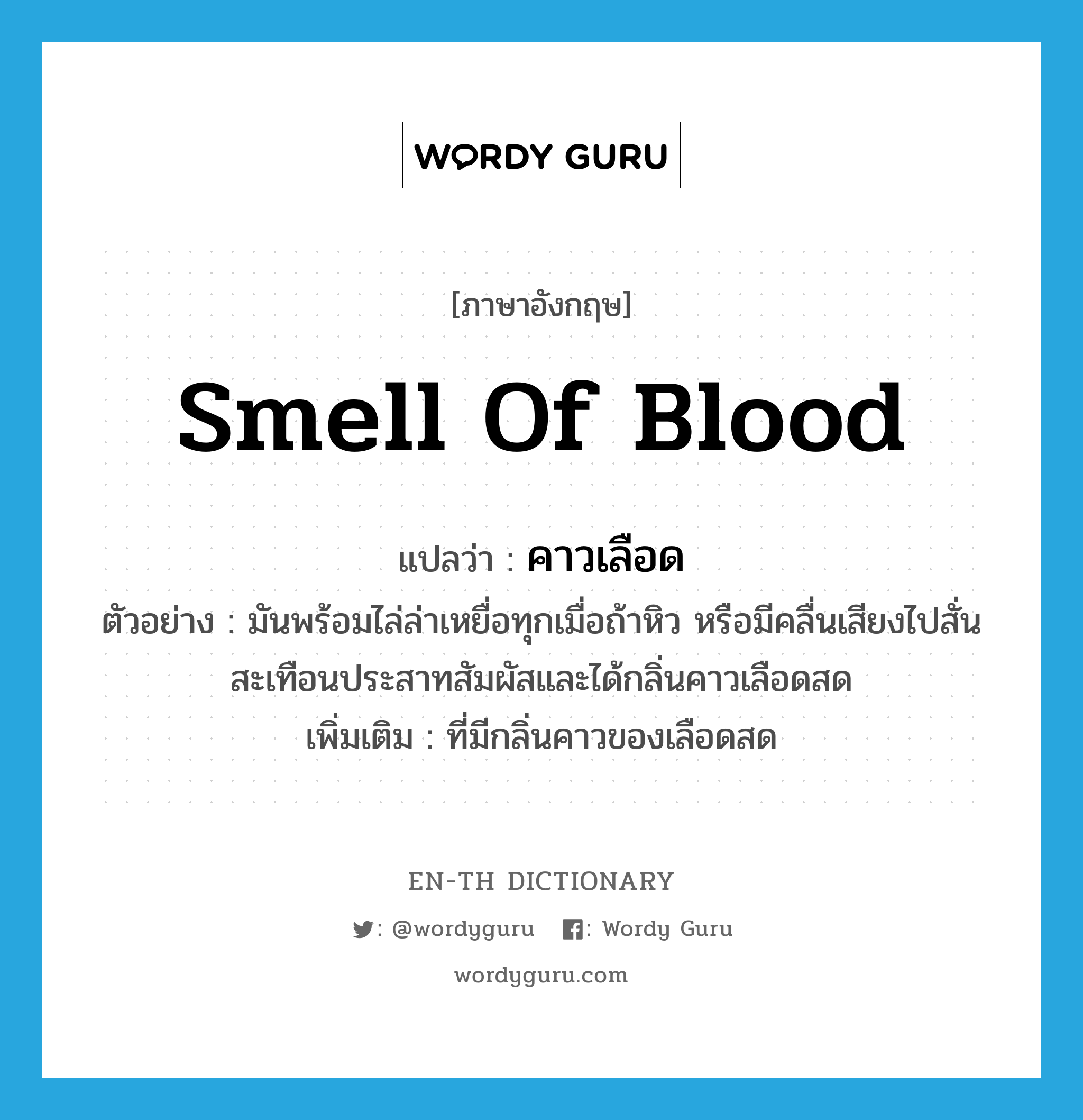 smell of blood แปลว่า?, คำศัพท์ภาษาอังกฤษ smell of blood แปลว่า คาวเลือด ประเภท N ตัวอย่าง มันพร้อมไล่ล่าเหยื่อทุกเมื่อถ้าหิว หรือมีคลื่นเสียงไปสั่นสะเทือนประสาทสัมผัสและได้กลิ่นคาวเลือดสด เพิ่มเติม ที่มีกลิ่นคาวของเลือดสด หมวด N