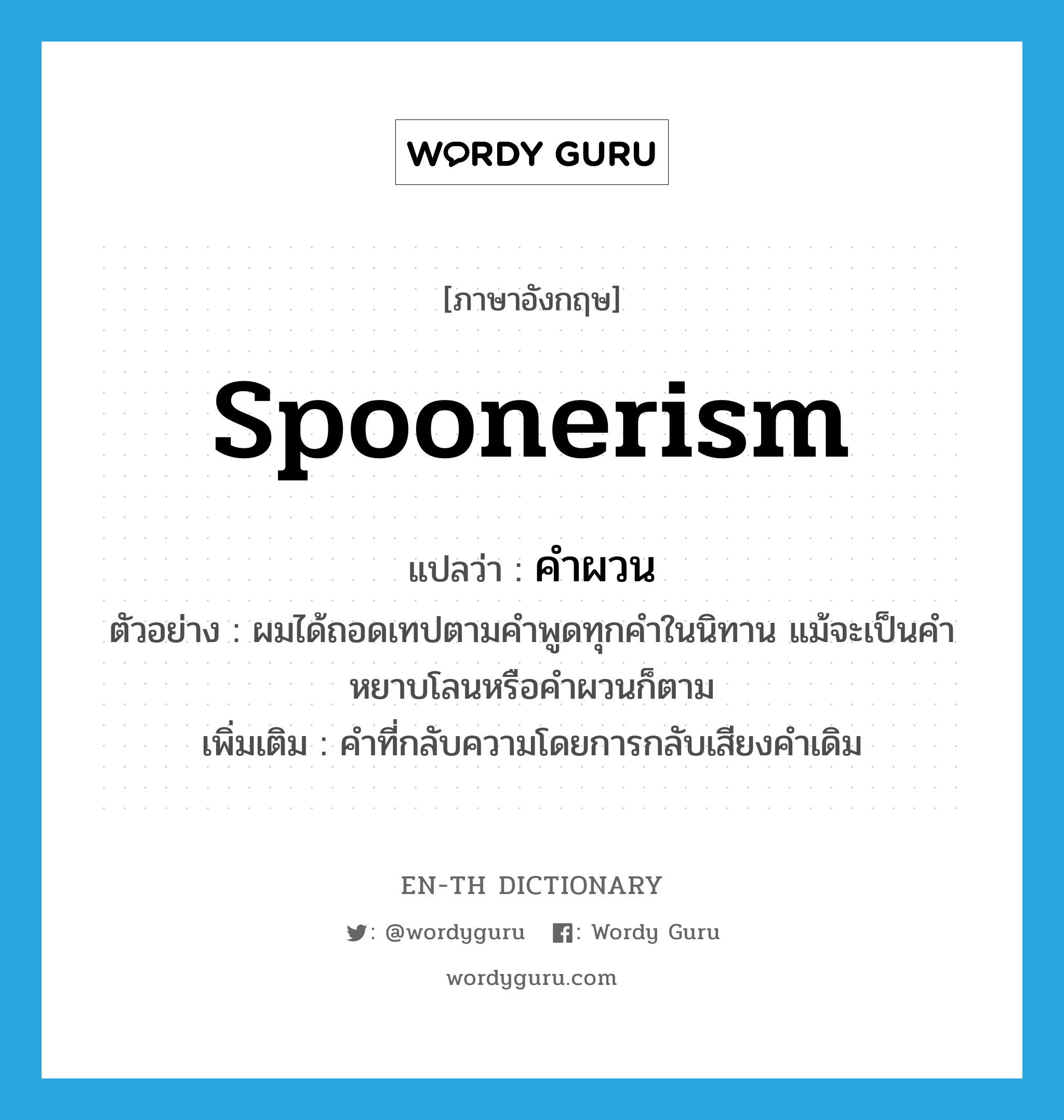 spoonerism แปลว่า?, คำศัพท์ภาษาอังกฤษ spoonerism แปลว่า คำผวน ประเภท N ตัวอย่าง ผมได้ถอดเทปตามคำพูดทุกคำในนิทาน แม้จะเป็นคำหยาบโลนหรือคำผวนก็ตาม เพิ่มเติม คำที่กลับความโดยการกลับเสียงคำเดิม หมวด N