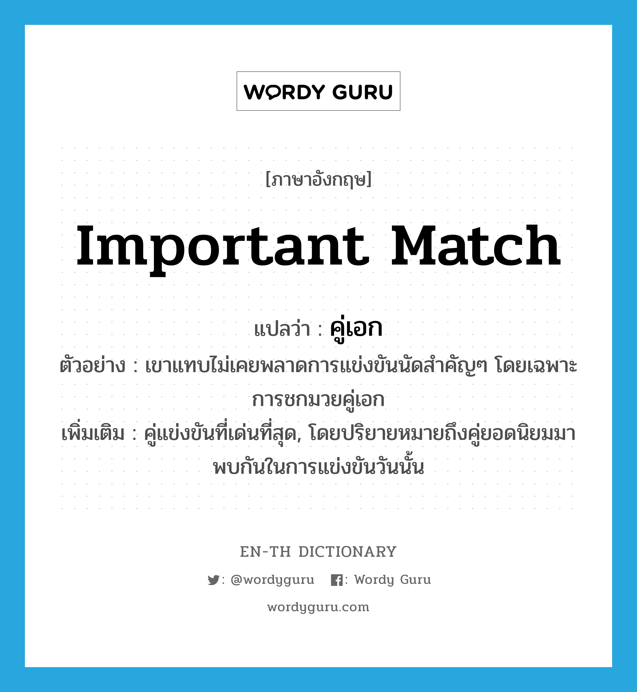 important match แปลว่า?, คำศัพท์ภาษาอังกฤษ important match แปลว่า คู่เอก ประเภท N ตัวอย่าง เขาแทบไม่เคยพลาดการแข่งขันนัดสำคัญๆ โดยเฉพาะการชกมวยคู่เอก เพิ่มเติม คู่แข่งขันที่เด่นที่สุด, โดยปริยายหมายถึงคู่ยอดนิยมมาพบกันในการแข่งขันวันนั้น หมวด N