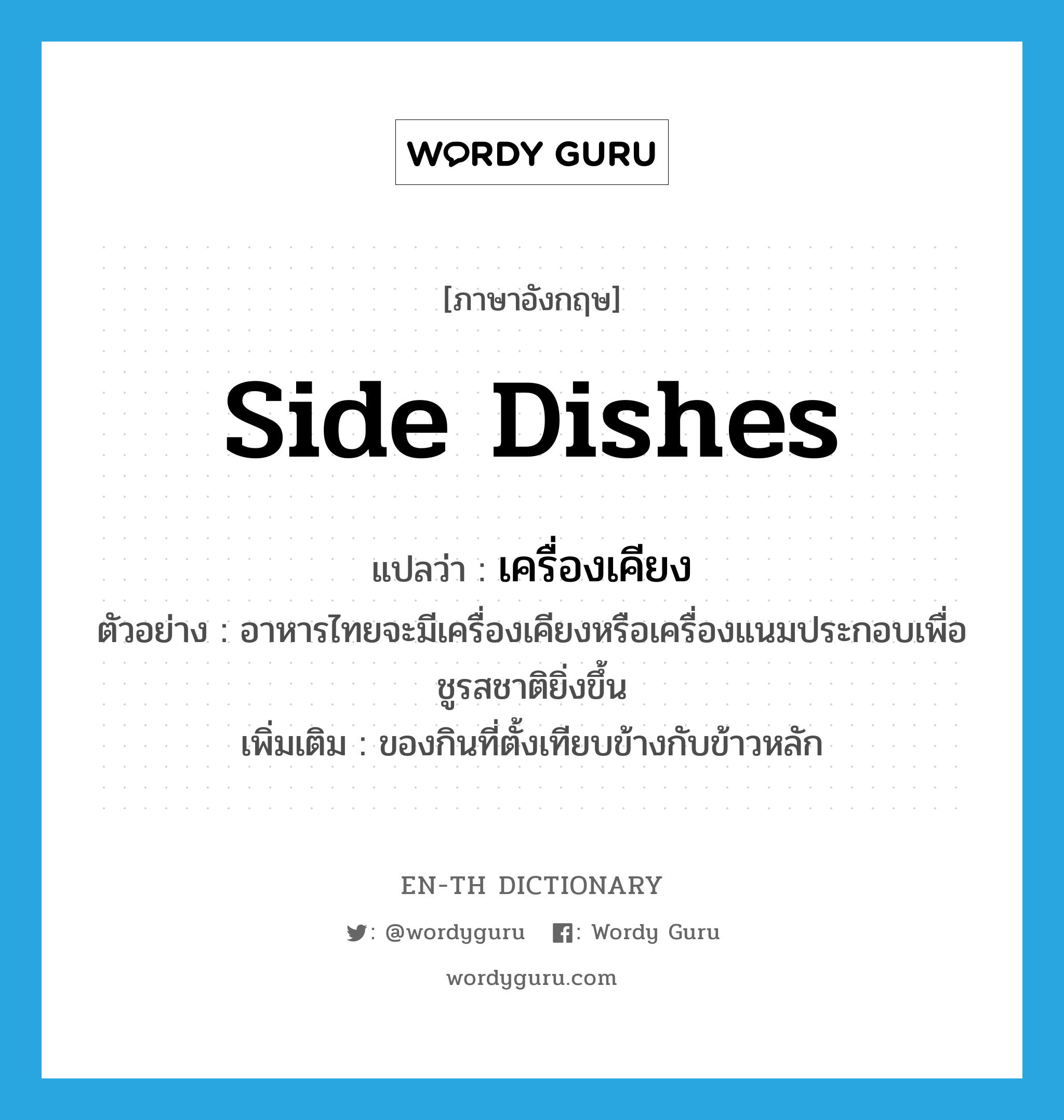 side dishes แปลว่า?, คำศัพท์ภาษาอังกฤษ side dishes แปลว่า เครื่องเคียง ประเภท N ตัวอย่าง อาหารไทยจะมีเครื่องเคียงหรือเครื่องแนมประกอบเพื่อชูรสชาติยิ่งขึ้น เพิ่มเติม ของกินที่ตั้งเทียบข้างกับข้าวหลัก หมวด N