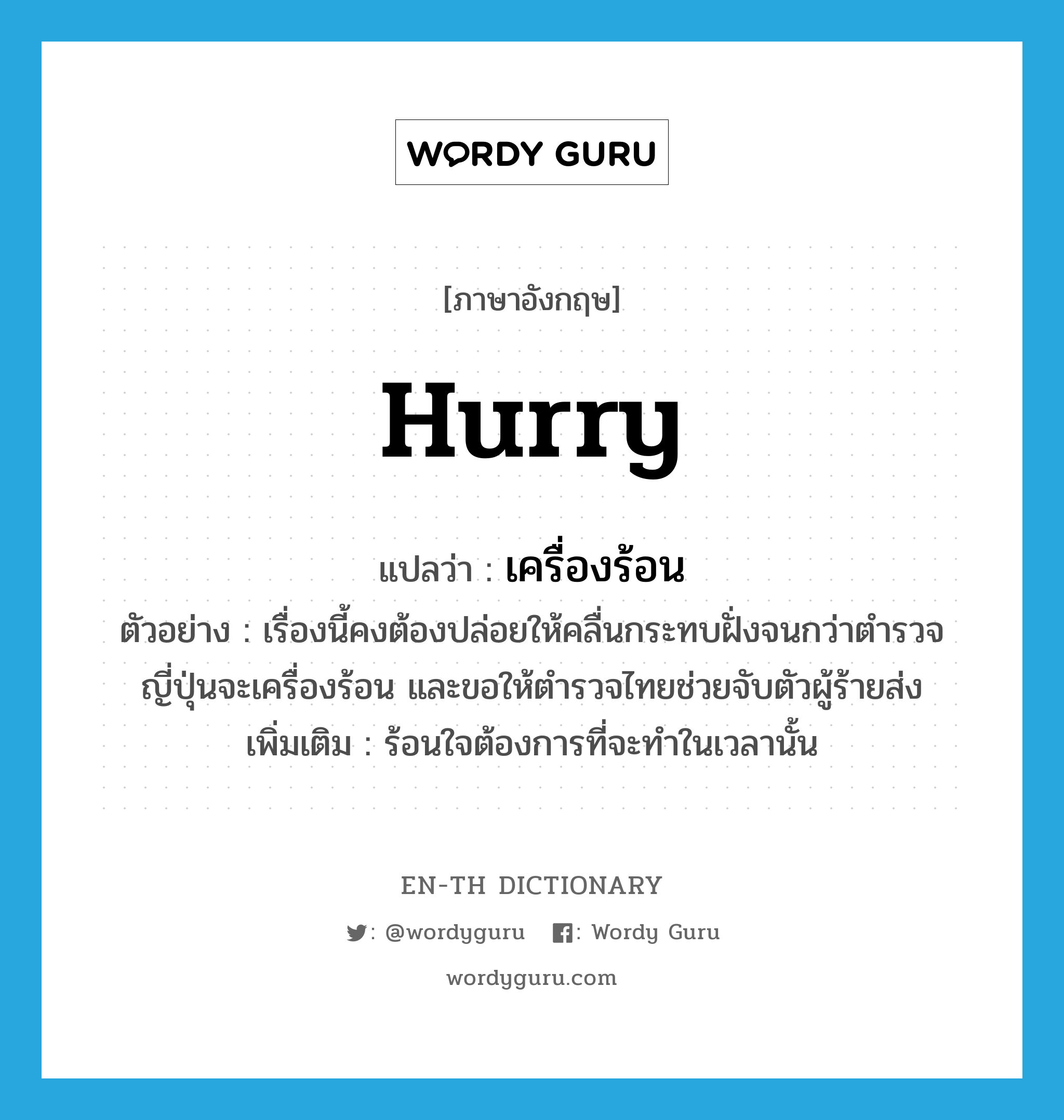 hurry แปลว่า?, คำศัพท์ภาษาอังกฤษ hurry แปลว่า เครื่องร้อน ประเภท V ตัวอย่าง เรื่องนี้คงต้องปล่อยให้คลื่นกระทบฝั่งจนกว่าตำรวจญี่ปุ่นจะเครื่องร้อน และขอให้ตำรวจไทยช่วยจับตัวผู้ร้ายส่ง เพิ่มเติม ร้อนใจต้องการที่จะทำในเวลานั้น หมวด V