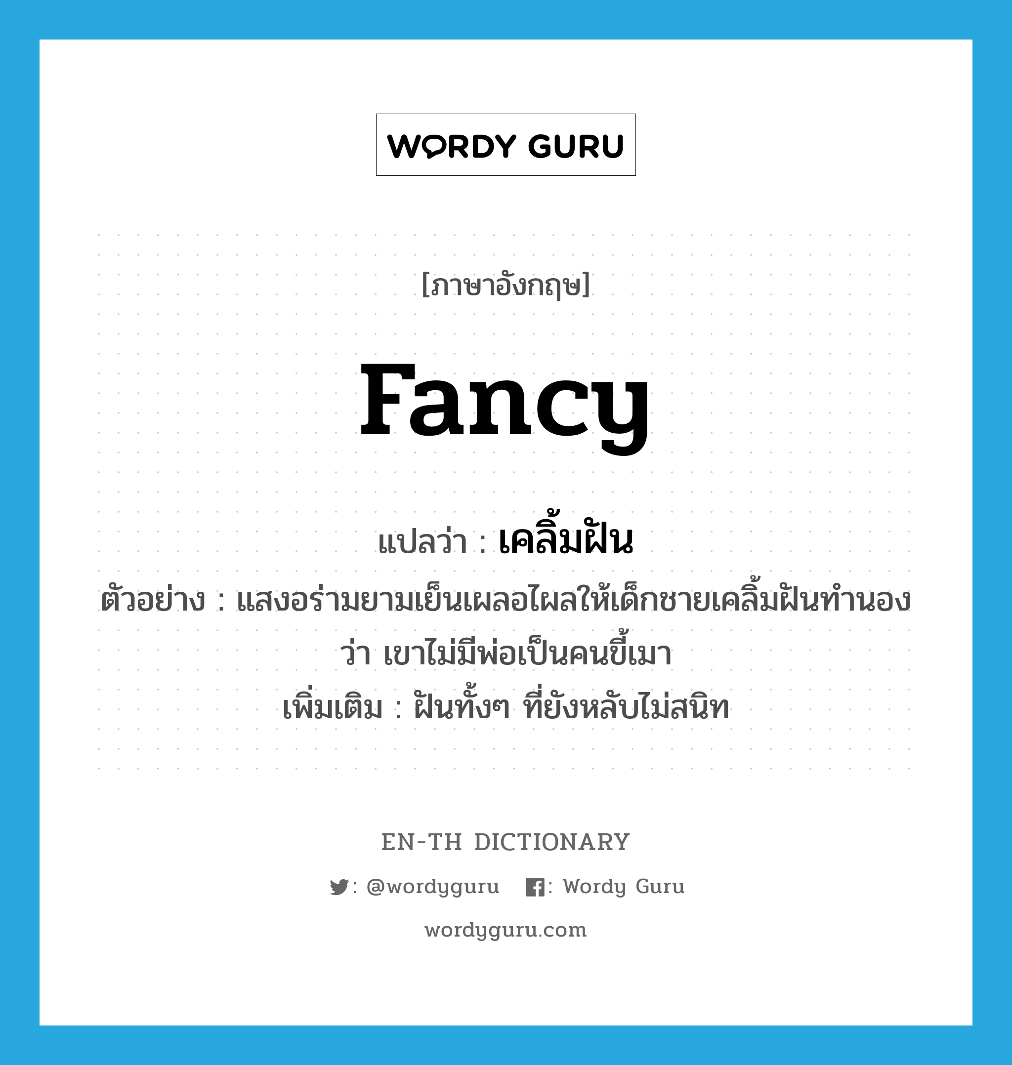 fancy! แปลว่า?, คำศัพท์ภาษาอังกฤษ fancy แปลว่า เคลิ้มฝัน ประเภท V ตัวอย่าง แสงอร่ามยามเย็นเผลอไผลให้เด็กชายเคลิ้มฝันทำนองว่า เขาไม่มีพ่อเป็นคนขี้เมา เพิ่มเติม ฝันทั้งๆ ที่ยังหลับไม่สนิท หมวด V