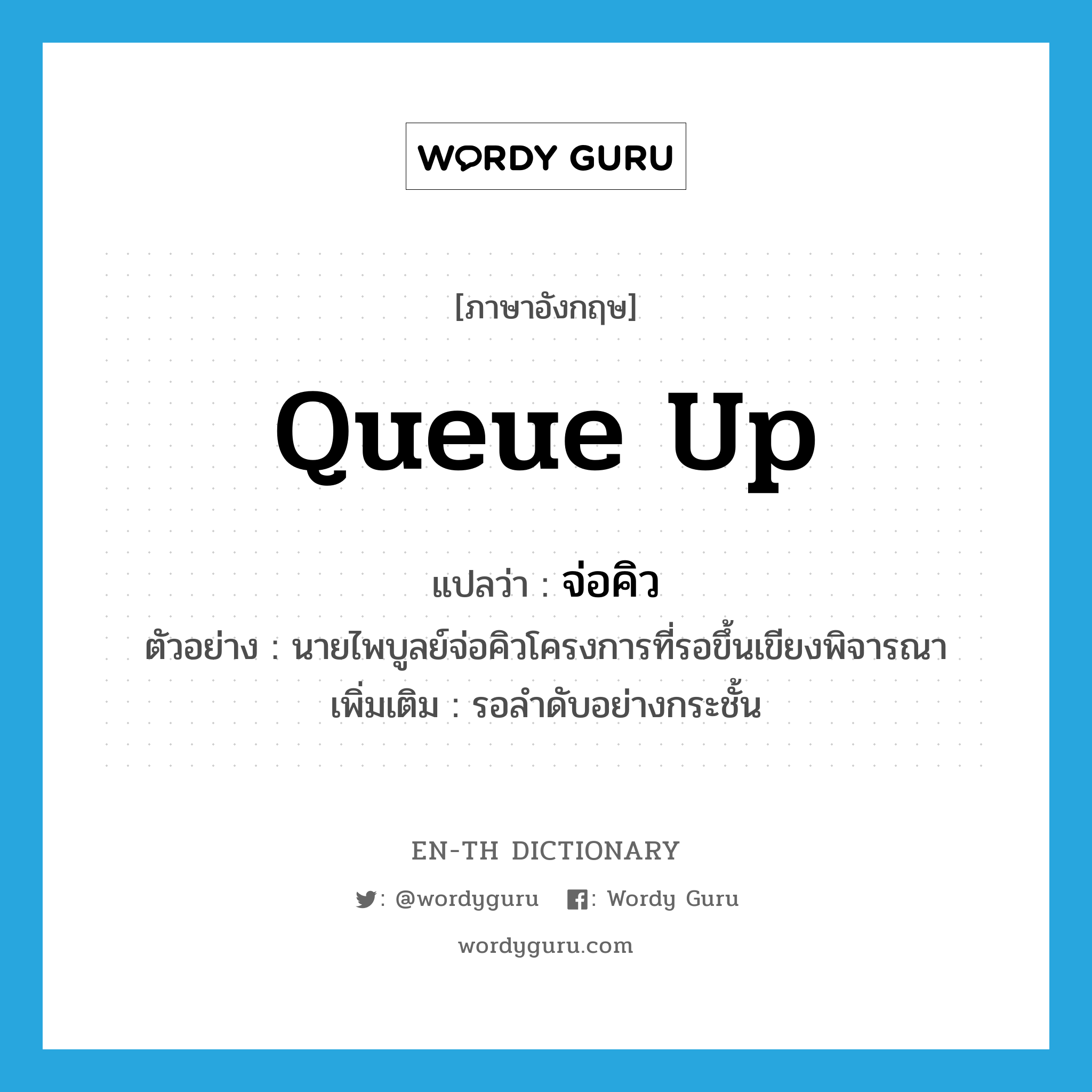 queue up แปลว่า?, คำศัพท์ภาษาอังกฤษ queue up แปลว่า จ่อคิว ประเภท V ตัวอย่าง นายไพบูลย์จ่อคิวโครงการที่รอขึ้นเขียงพิจารณา เพิ่มเติม รอลำดับอย่างกระชั้น หมวด V