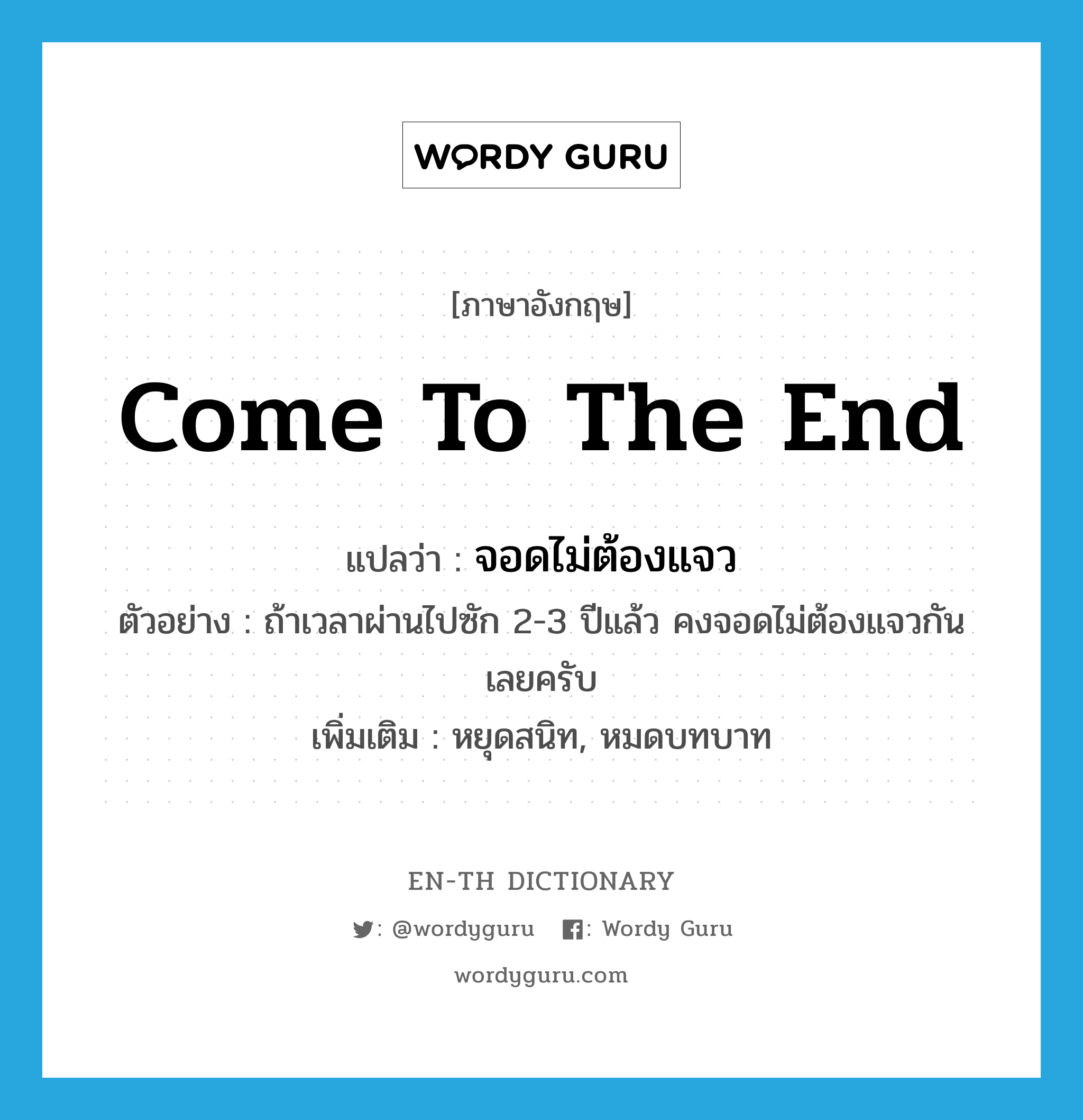 come to the end แปลว่า?, คำศัพท์ภาษาอังกฤษ come to the end แปลว่า จอดไม่ต้องแจว ประเภท V ตัวอย่าง ถ้าเวลาผ่านไปซัก 2-3 ปีแล้ว คงจอดไม่ต้องแจวกันเลยครับ เพิ่มเติม หยุดสนิท, หมดบทบาท หมวด V