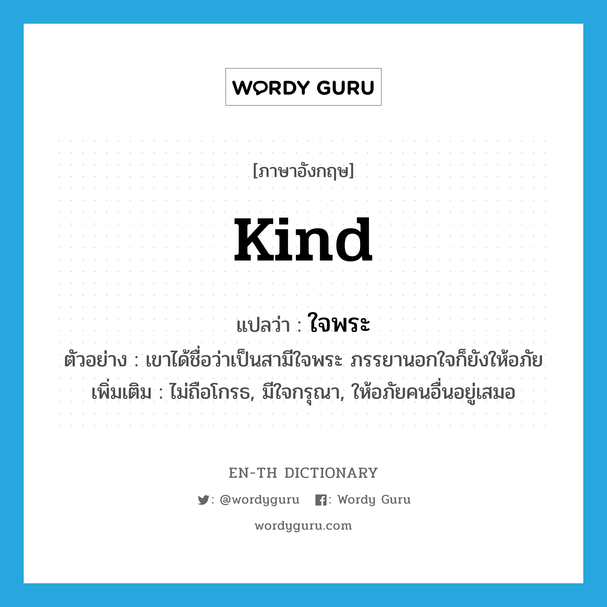 kind แปลว่า?, คำศัพท์ภาษาอังกฤษ kind แปลว่า ใจพระ ประเภท ADJ ตัวอย่าง เขาได้ชื่อว่าเป็นสามีใจพระ ภรรยานอกใจก็ยังให้อภัย เพิ่มเติม ไม่ถือโกรธ, มีใจกรุณา, ให้อภัยคนอื่นอยู่เสมอ หมวด ADJ