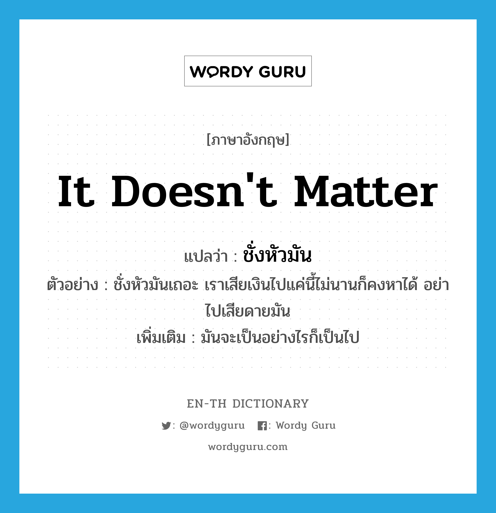 It doesn&#39;t matter แปลว่า?, คำศัพท์ภาษาอังกฤษ It doesn&#39;t matter แปลว่า ชั่งหัวมัน ประเภท V ตัวอย่าง ชั่งหัวมันเถอะ เราเสียเงินไปแค่นี้ไม่นานก็คงหาได้ อย่าไปเสียดายมัน เพิ่มเติม มันจะเป็นอย่างไรก็เป็นไป หมวด V