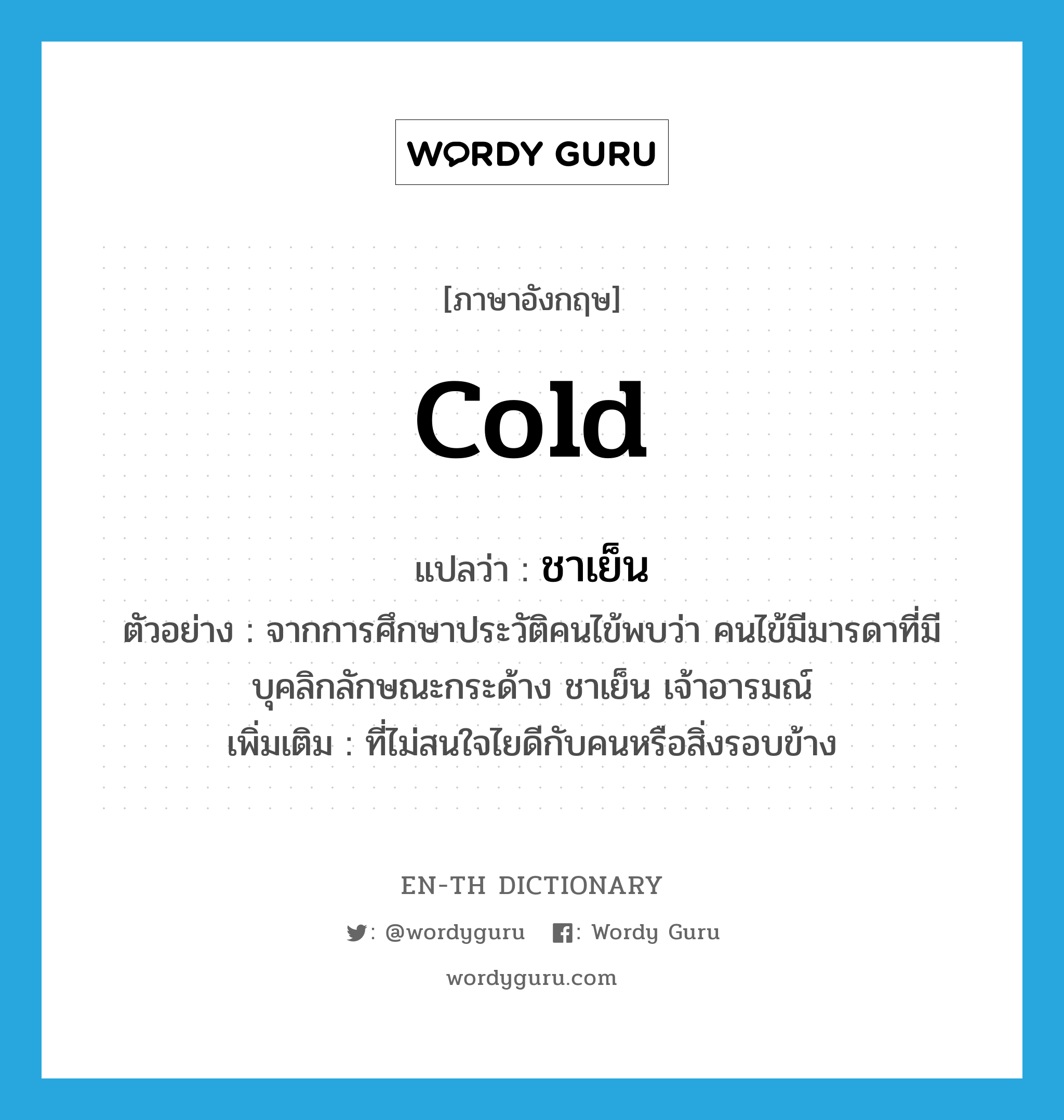 cold แปลว่า?, คำศัพท์ภาษาอังกฤษ cold แปลว่า ชาเย็น ประเภท ADJ ตัวอย่าง จากการศึกษาประวัติคนไข้พบว่า คนไข้มีมารดาที่มีบุคลิกลักษณะกระด้าง ชาเย็น เจ้าอารมณ์ เพิ่มเติม ที่ไม่สนใจไยดีกับคนหรือสิ่งรอบข้าง หมวด ADJ