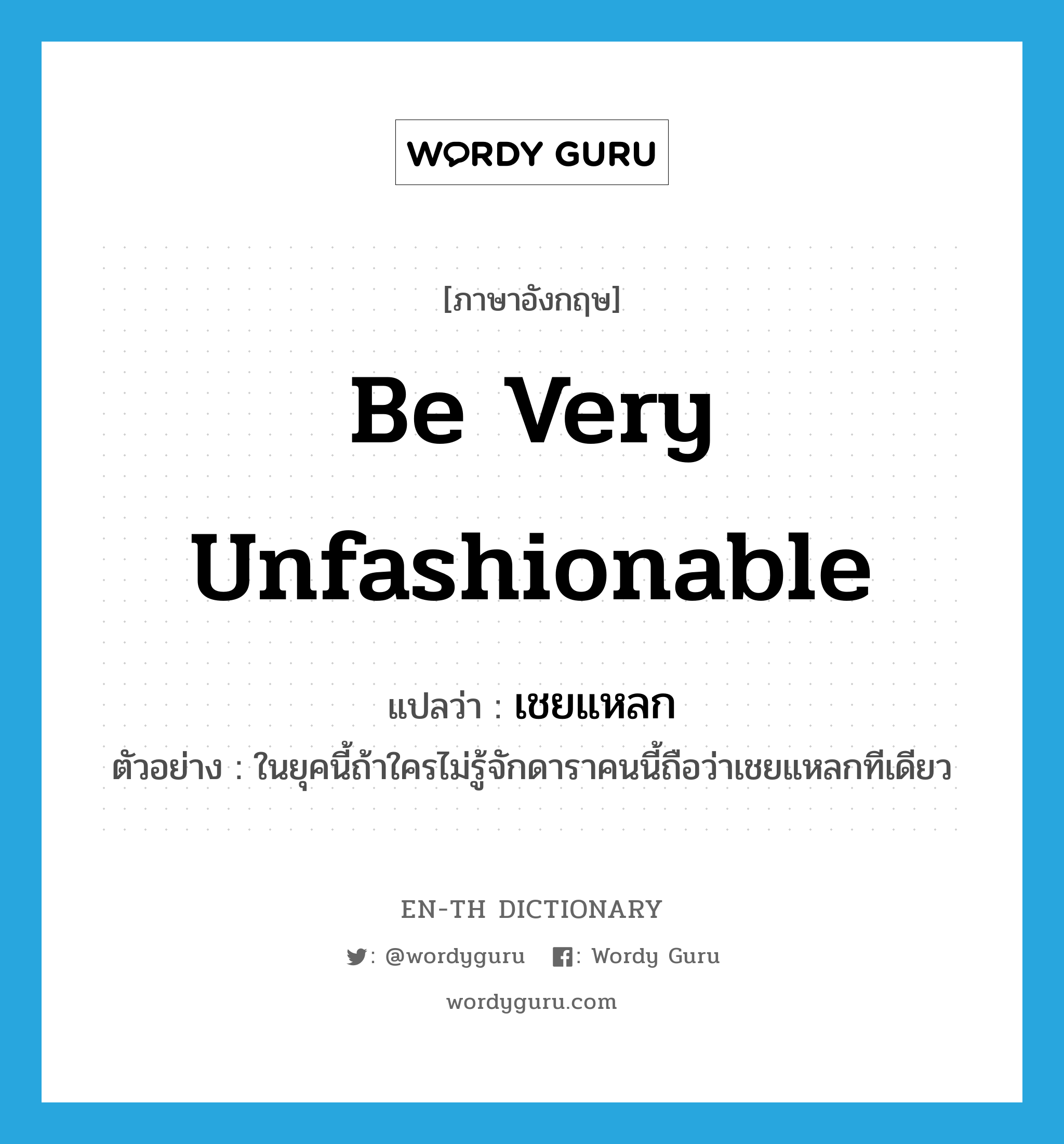 be very unfashionable แปลว่า?, คำศัพท์ภาษาอังกฤษ be very unfashionable แปลว่า เชยแหลก ประเภท V ตัวอย่าง ในยุคนี้ถ้าใครไม่รู้จักดาราคนนี้ถือว่าเชยแหลกทีเดียว หมวด V