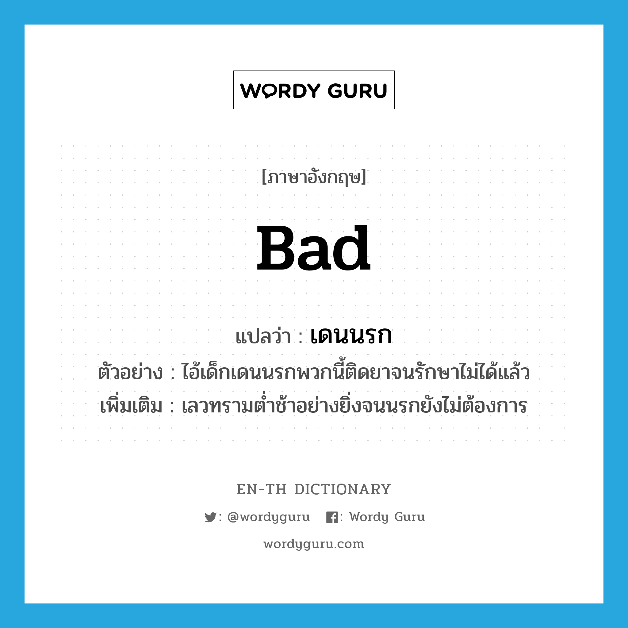 bad แปลว่า?, คำศัพท์ภาษาอังกฤษ bad แปลว่า เดนนรก ประเภท ADJ ตัวอย่าง ไอ้เด็กเดนนรกพวกนี้ติดยาจนรักษาไม่ได้แล้ว เพิ่มเติม เลวทรามต่ำช้าอย่างยิ่งจนนรกยังไม่ต้องการ หมวด ADJ