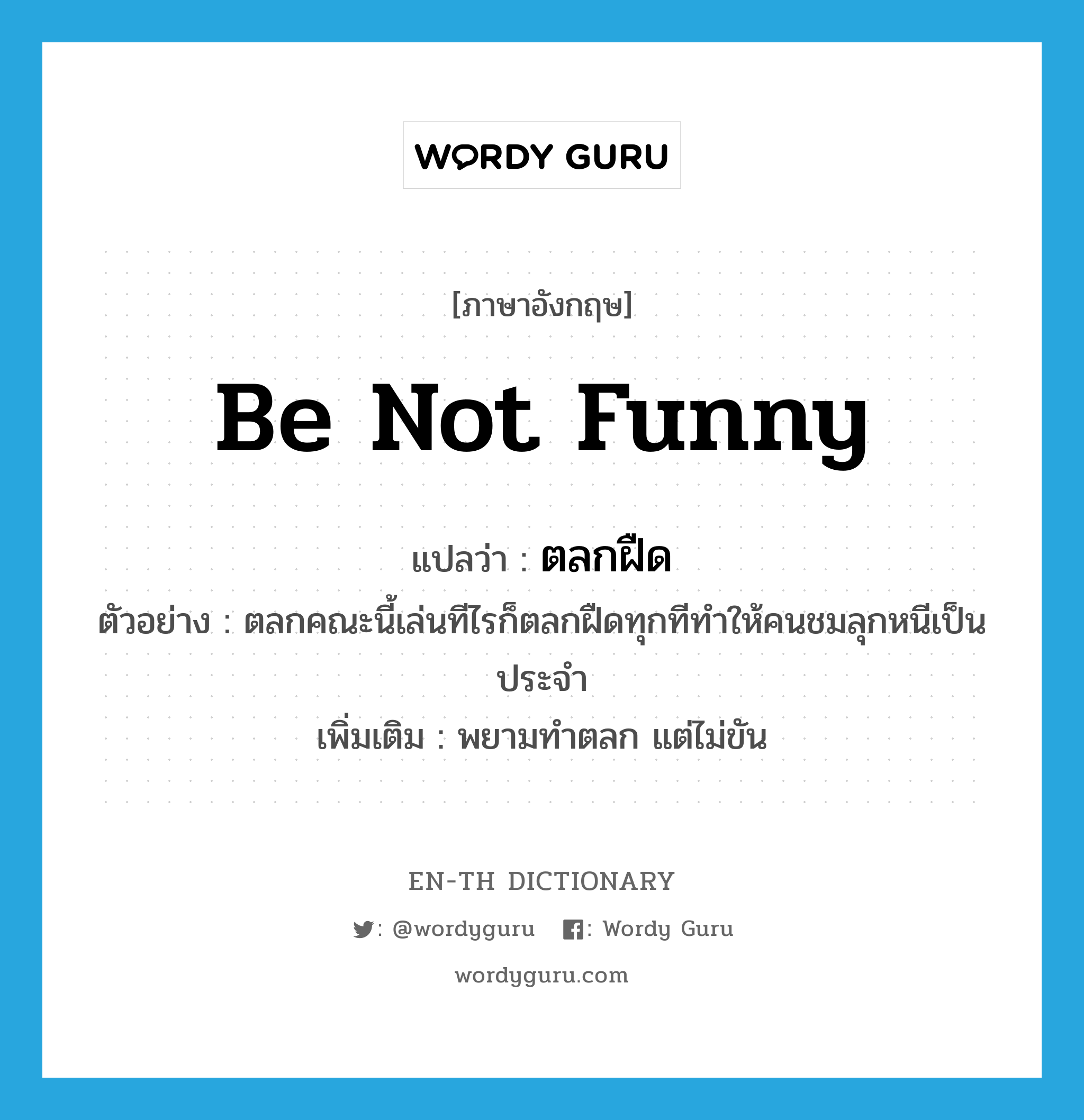 be not funny แปลว่า?, คำศัพท์ภาษาอังกฤษ be not funny แปลว่า ตลกฝืด ประเภท V ตัวอย่าง ตลกคณะนี้เล่นทีไรก็ตลกฝืดทุกทีทำให้คนชมลุกหนีเป็นประจำ เพิ่มเติม พยามทำตลก แต่ไม่ขัน หมวด V