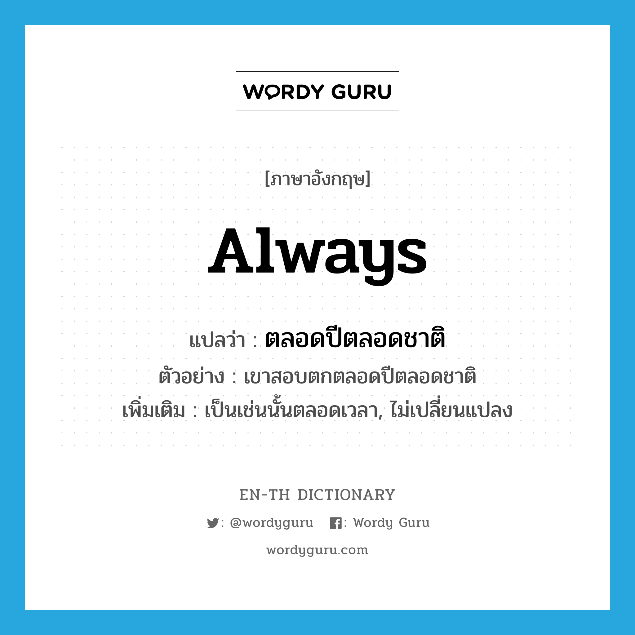 always แปลว่า?, คำศัพท์ภาษาอังกฤษ always แปลว่า ตลอดปีตลอดชาติ ประเภท ADV ตัวอย่าง เขาสอบตกตลอดปีตลอดชาติ เพิ่มเติม เป็นเช่นนั้นตลอดเวลา, ไม่เปลี่ยนแปลง หมวด ADV