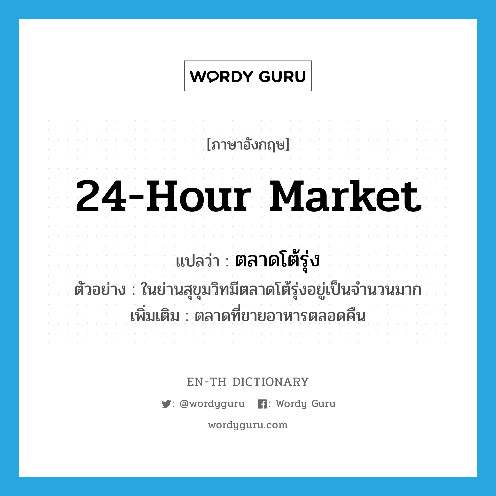 24-hour market แปลว่า?, คำศัพท์ภาษาอังกฤษ 24-hour market แปลว่า ตลาดโต้รุ่ง ประเภท N ตัวอย่าง ในย่านสุขุมวิทมีตลาดโต้รุ่งอยู่เป็นจำนวนมาก เพิ่มเติม ตลาดที่ขายอาหารตลอดคืน หมวด N