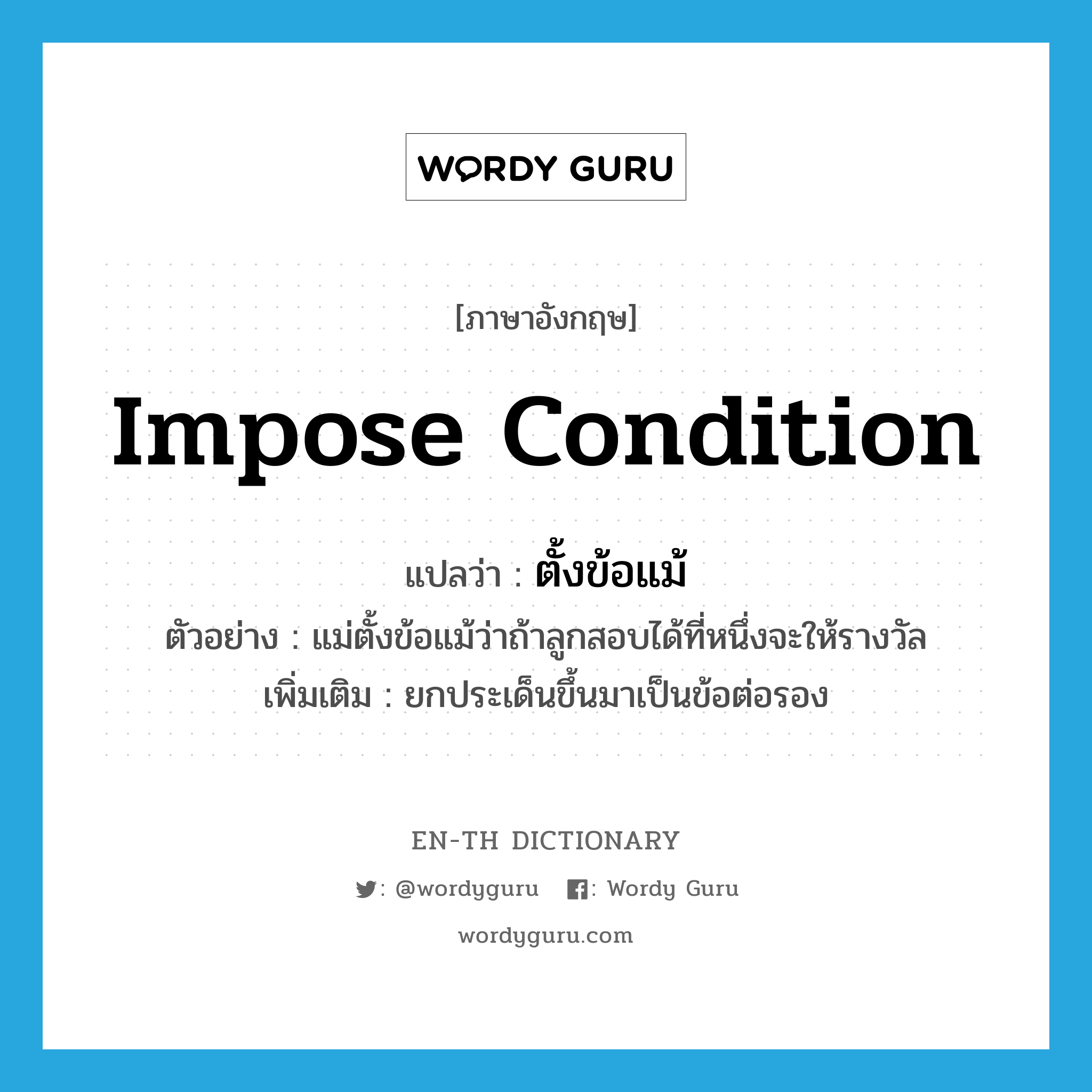 impose condition แปลว่า?, คำศัพท์ภาษาอังกฤษ impose condition แปลว่า ตั้งข้อแม้ ประเภท V ตัวอย่าง แม่ตั้งข้อแม้ว่าถ้าลูกสอบได้ที่หนึ่งจะให้รางวัล เพิ่มเติม ยกประเด็นขึ้นมาเป็นข้อต่อรอง หมวด V