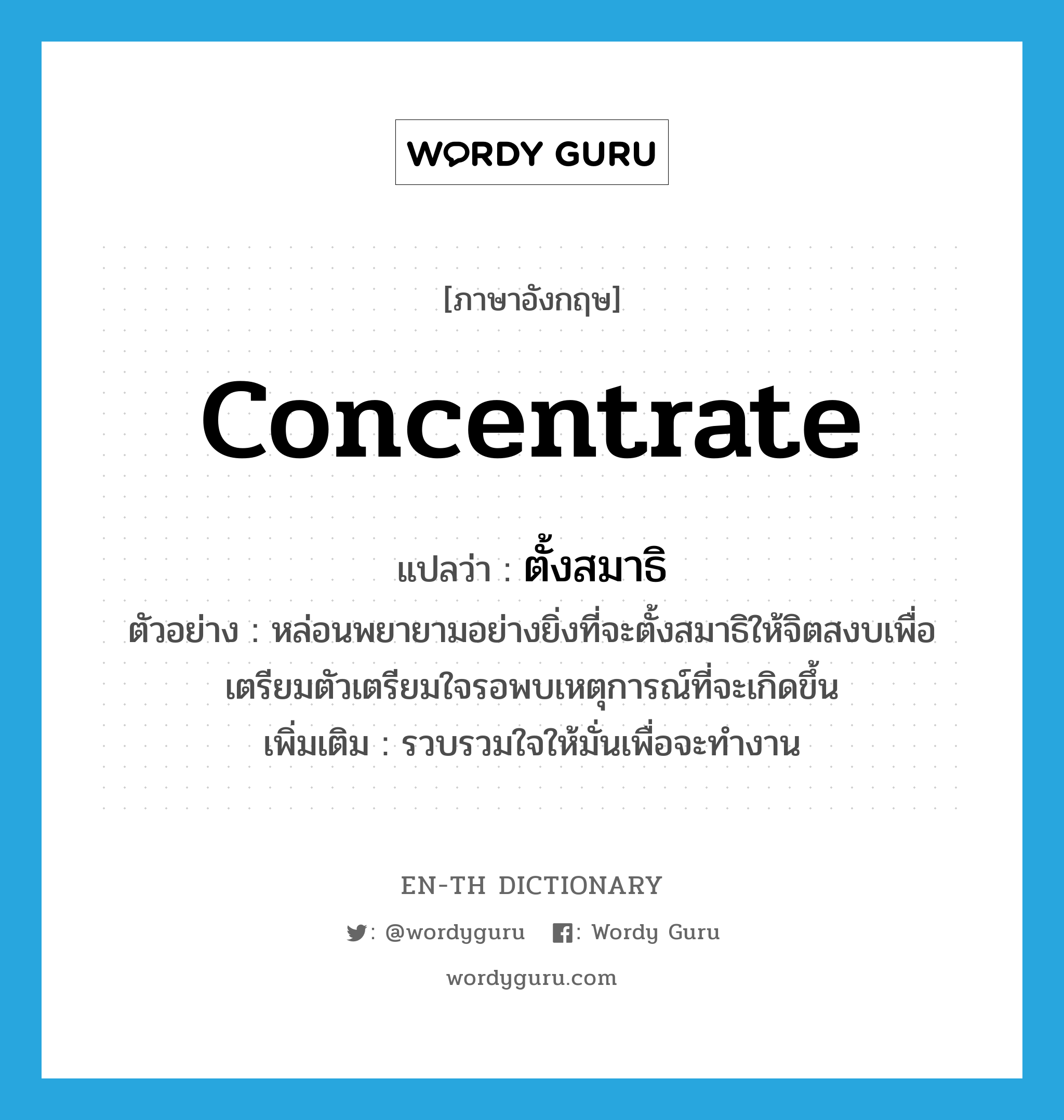 concentrate แปลว่า?, คำศัพท์ภาษาอังกฤษ concentrate แปลว่า ตั้งสมาธิ ประเภท V ตัวอย่าง หล่อนพยายามอย่างยิ่งที่จะตั้งสมาธิให้จิตสงบเพื่อเตรียมตัวเตรียมใจรอพบเหตุการณ์ที่จะเกิดขึ้น เพิ่มเติม รวบรวมใจให้มั่นเพื่อจะทำงาน หมวด V