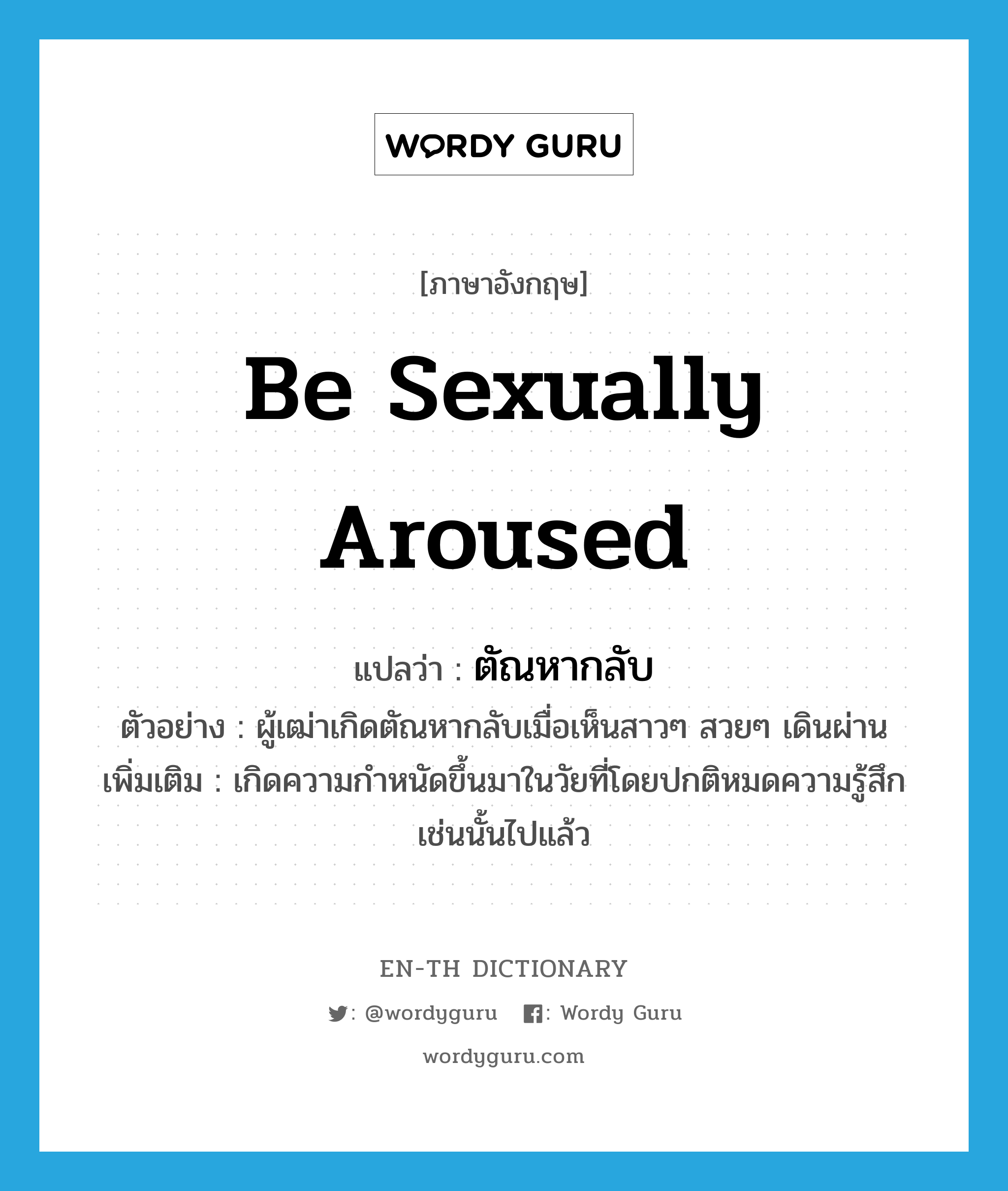 be sexually aroused แปลว่า?, คำศัพท์ภาษาอังกฤษ be sexually aroused แปลว่า ตัณหากลับ ประเภท V ตัวอย่าง ผู้เฒ่าเกิดตัณหากลับเมื่อเห็นสาวๆ สวยๆ เดินผ่าน เพิ่มเติม เกิดความกำหนัดขึ้นมาในวัยที่โดยปกติหมดความรู้สึกเช่นนั้นไปแล้ว หมวด V