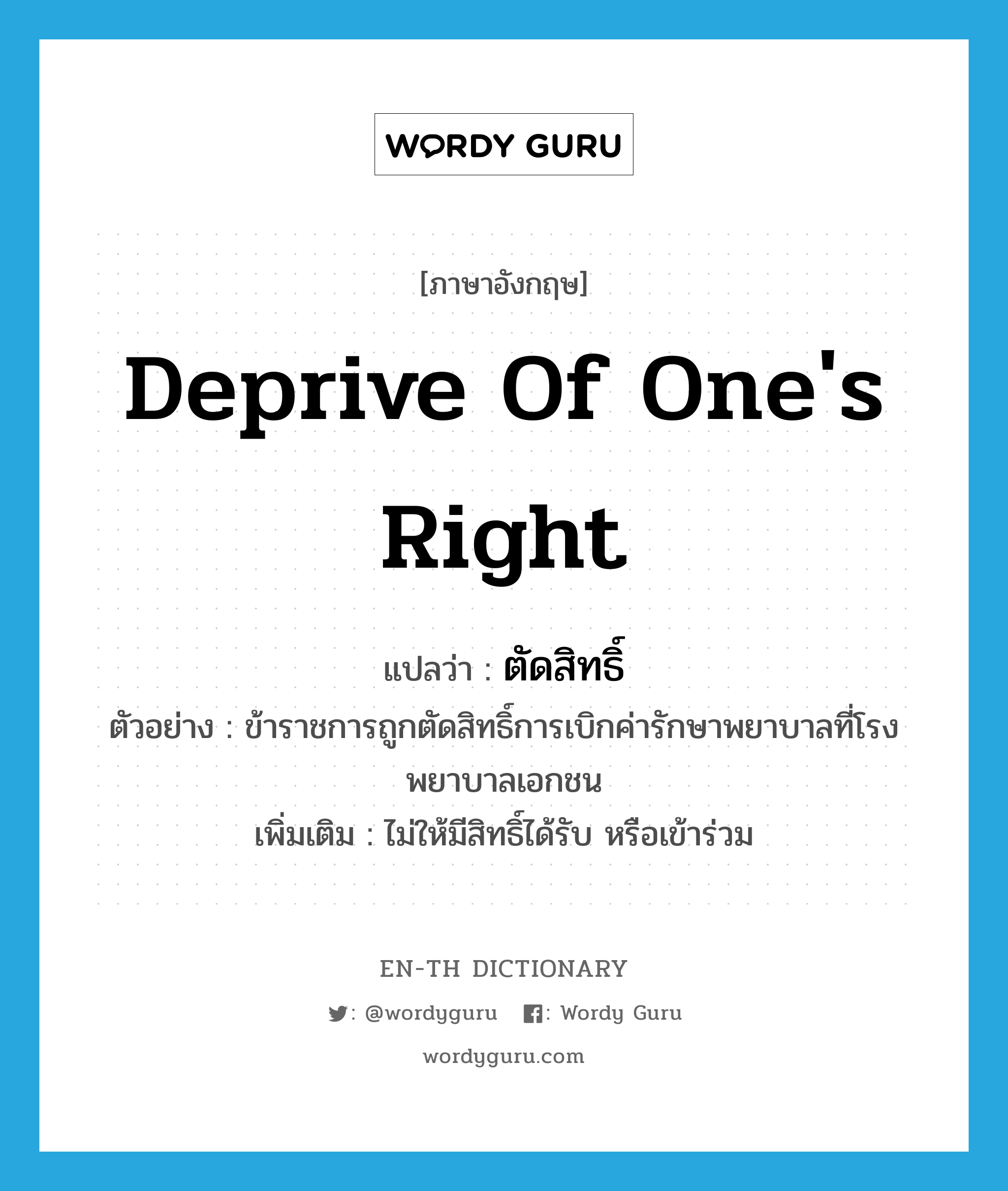 deprive of one&#39;s right แปลว่า?, คำศัพท์ภาษาอังกฤษ deprive of one&#39;s right แปลว่า ตัดสิทธิ์ ประเภท V ตัวอย่าง ข้าราชการถูกตัดสิทธิ์การเบิกค่ารักษาพยาบาลที่โรงพยาบาลเอกชน เพิ่มเติม ไม่ให้มีสิทธิ์ได้รับ หรือเข้าร่วม หมวด V